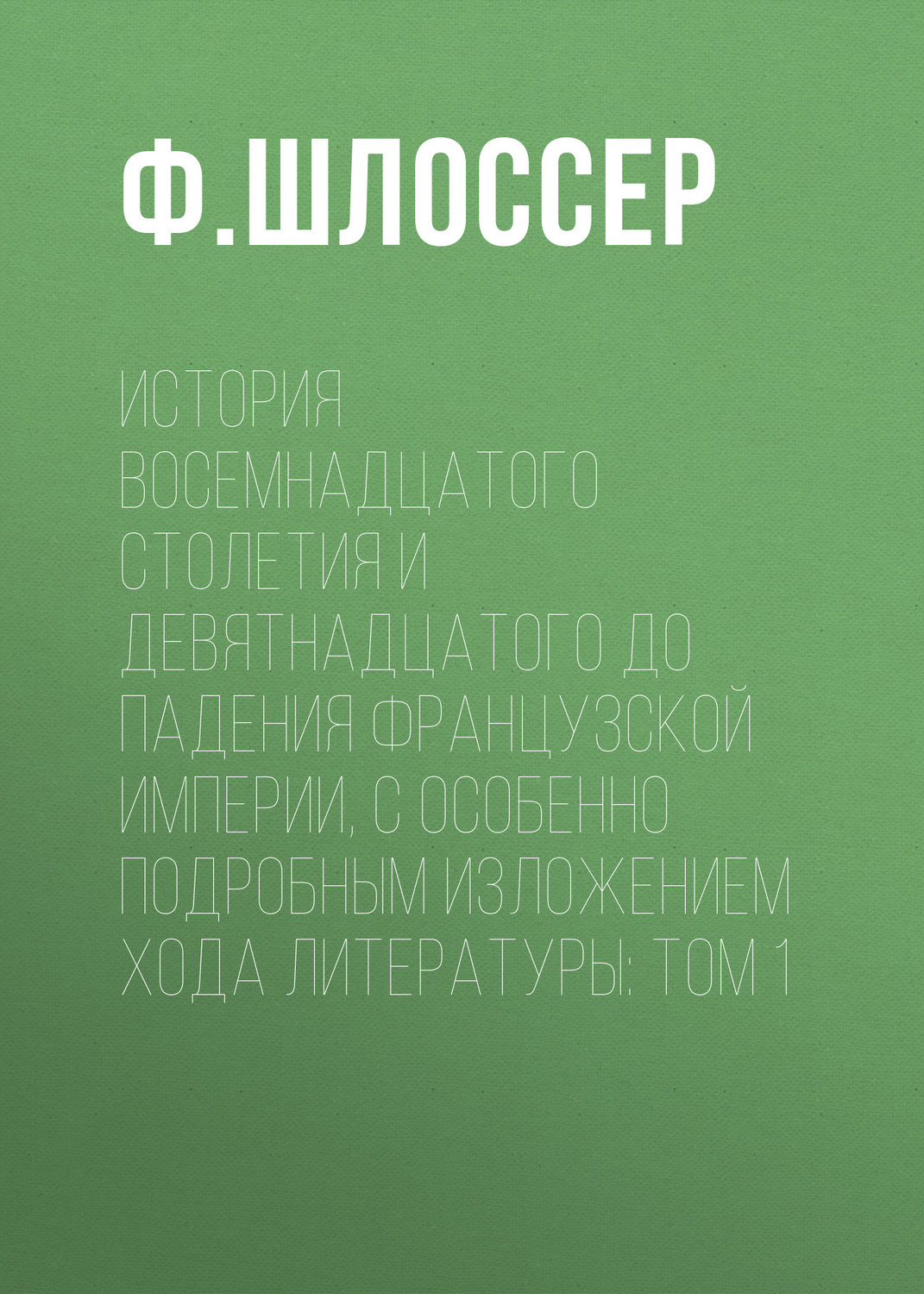 Обложка книги «История восемнадцатого столетия и девятнадцатого до падения Французской Империи, с особенно подробным изложением хода литературы: Том 1»