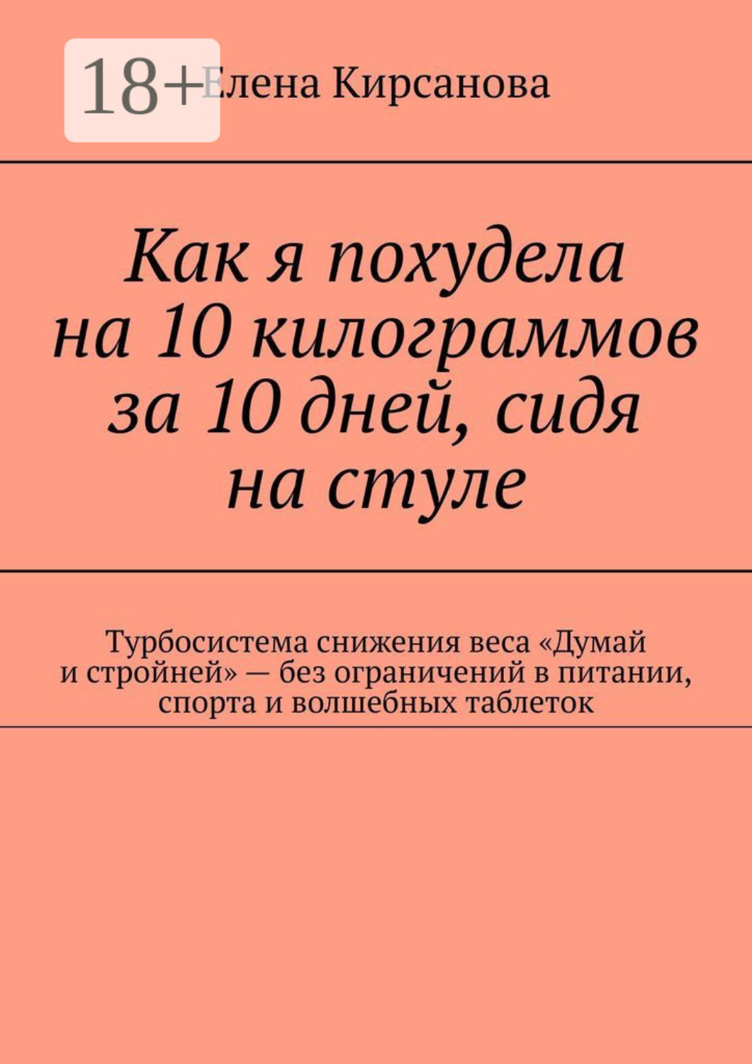 Обложка книги «Как я похудела на 10 килограммов за 10 дней, сидя на стуле. Турбосистема снижения веса «Думай и стройней» – без ограничений в питании, спорта и волшебных таблеток»