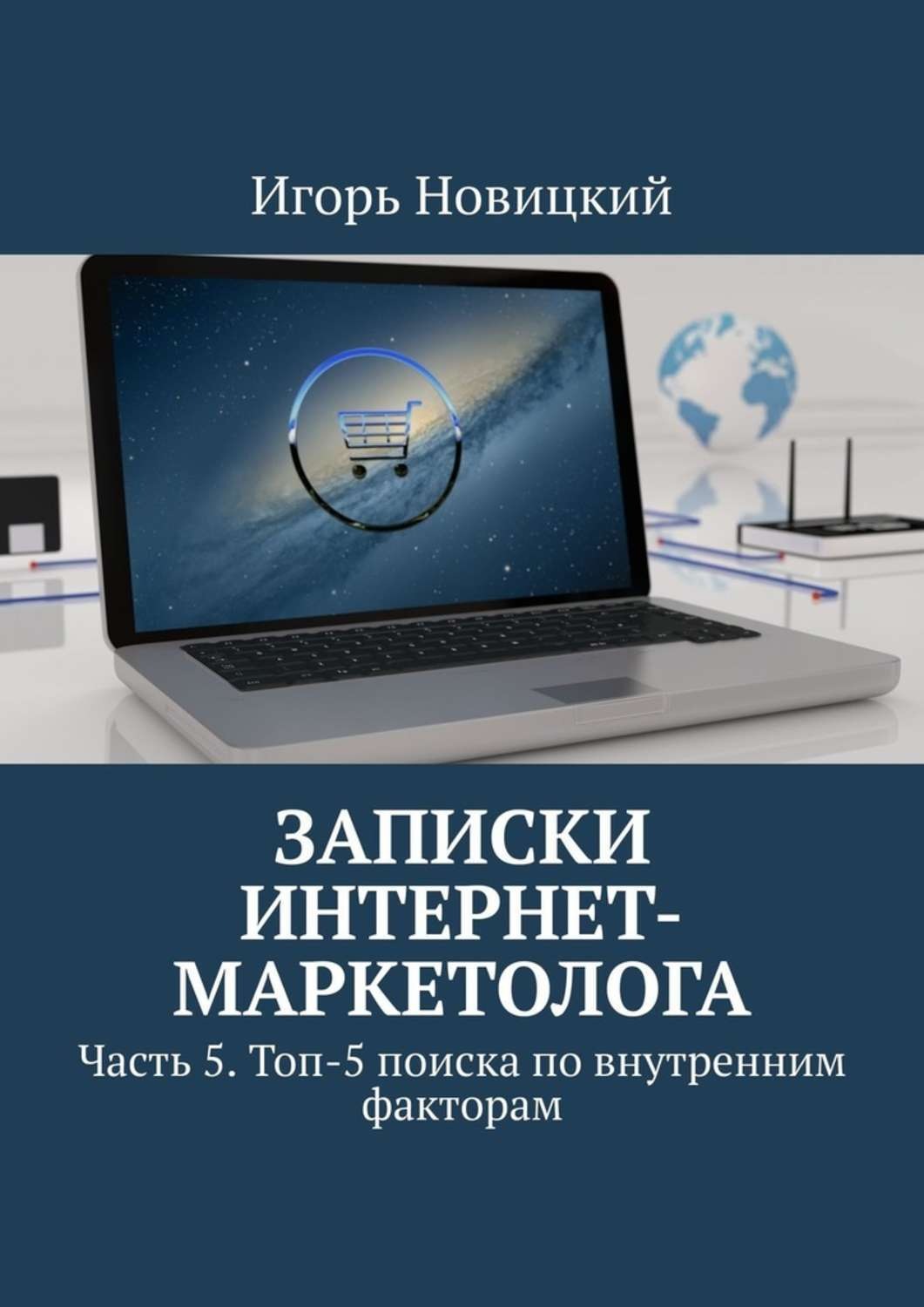 Обложка книги «Записки интернет-маркетолога. Часть 5. Топ-5 поиска по внутренним факторам»
