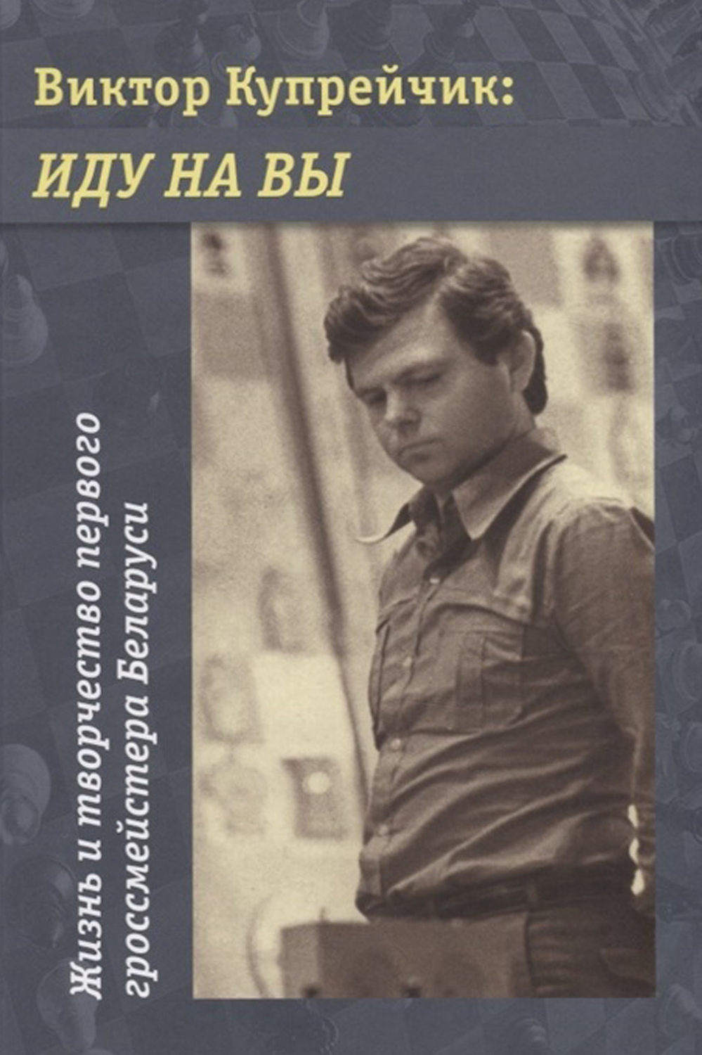 Обложка книги «Виктор Купрейчик: Иду на вы. Жизнь и творчество первого гроссмейстера Беларуси»