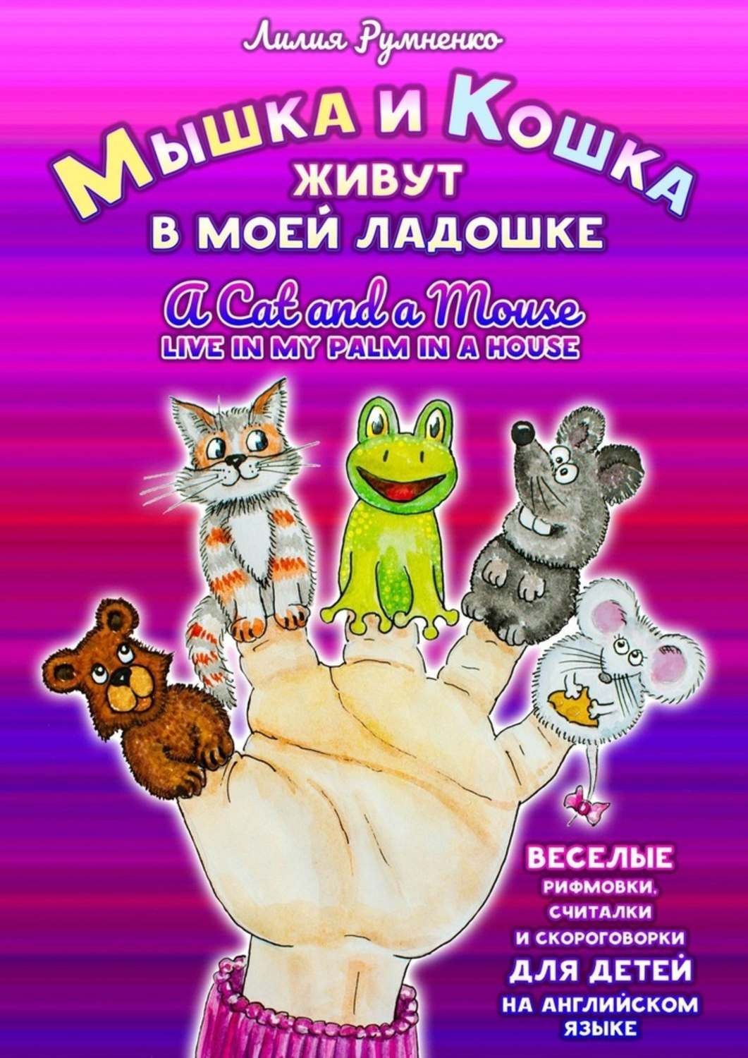 Обложка книги «Мышка и кошка живут в моей ладошке. A CAT AND A MOUSE LIVE IN MY PALM IN A HOUSE. Веселые рифмовки, считалки и скороговорки для детей на английском языке»