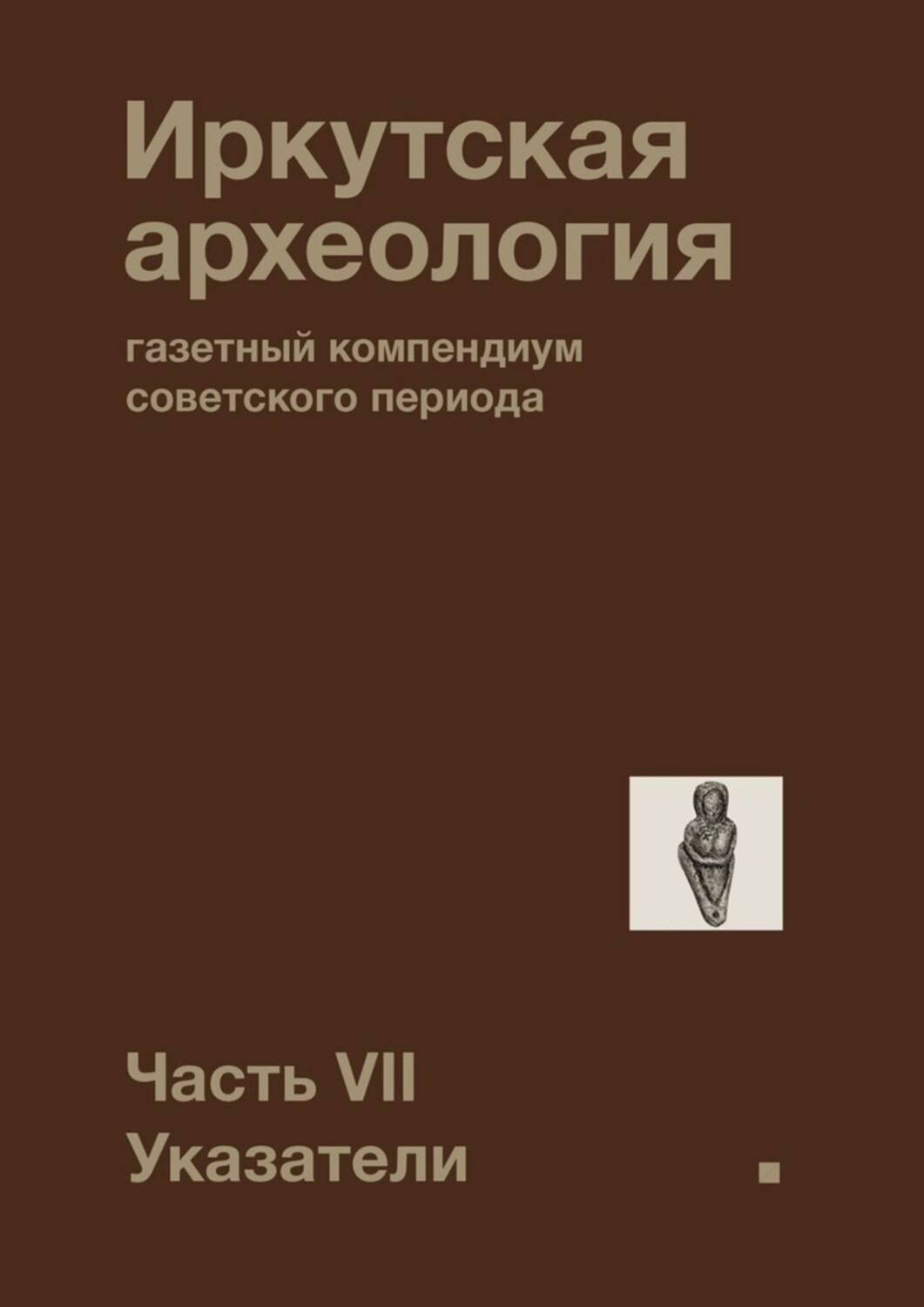 Обложка книги «Иркутская археология: газетный компендиум советского периода. Часть VII. Указатели»