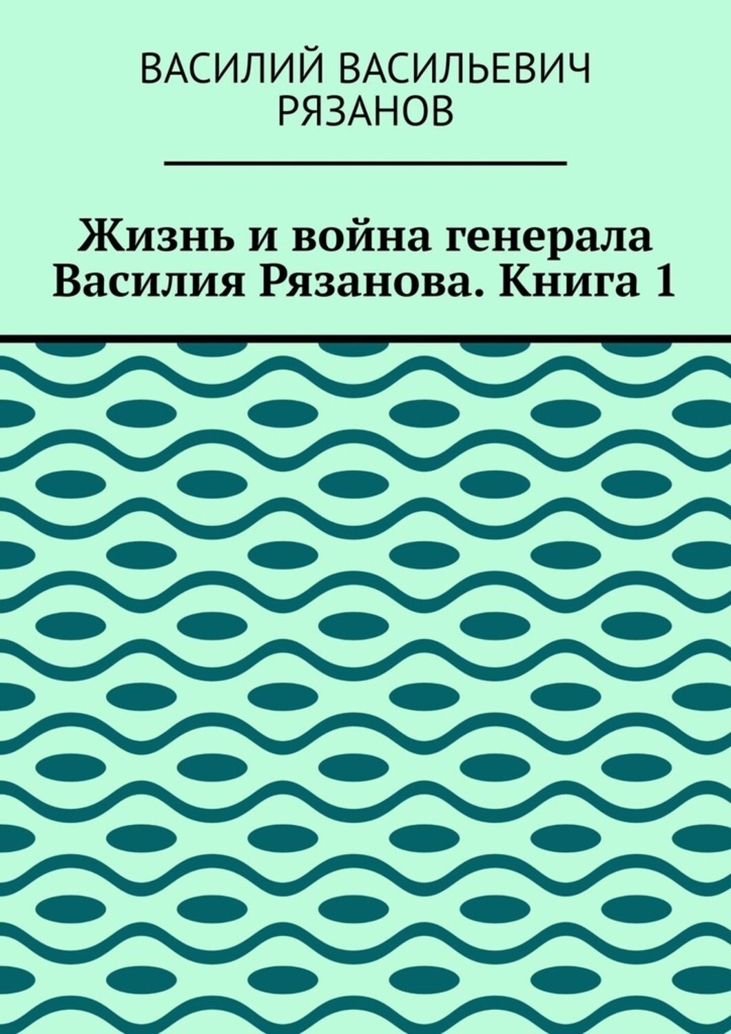 Обложка книги «Жизнь и война генерала Василия Рязанова. Книга 1»