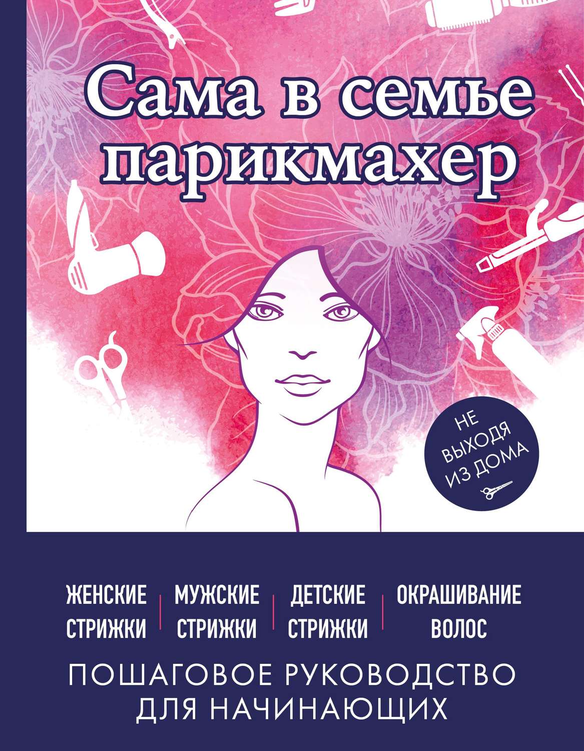 Обложка книги «Сама в семье парикмахер. Женские, мужские, детские стрижки, окрашивание волос не выходя из дома»