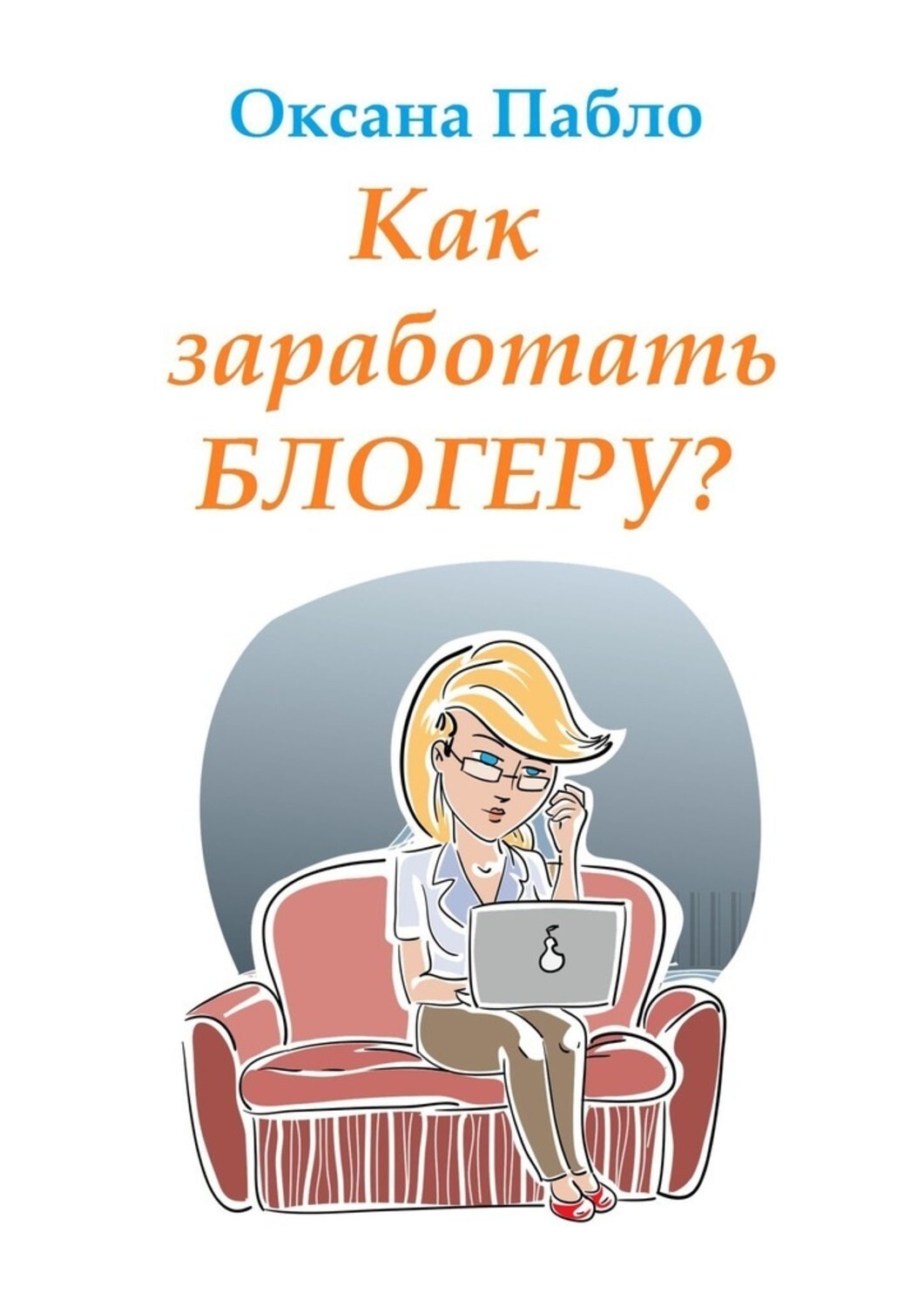 Обложка книги «Как заработать блогеру? Заработок в интернете»