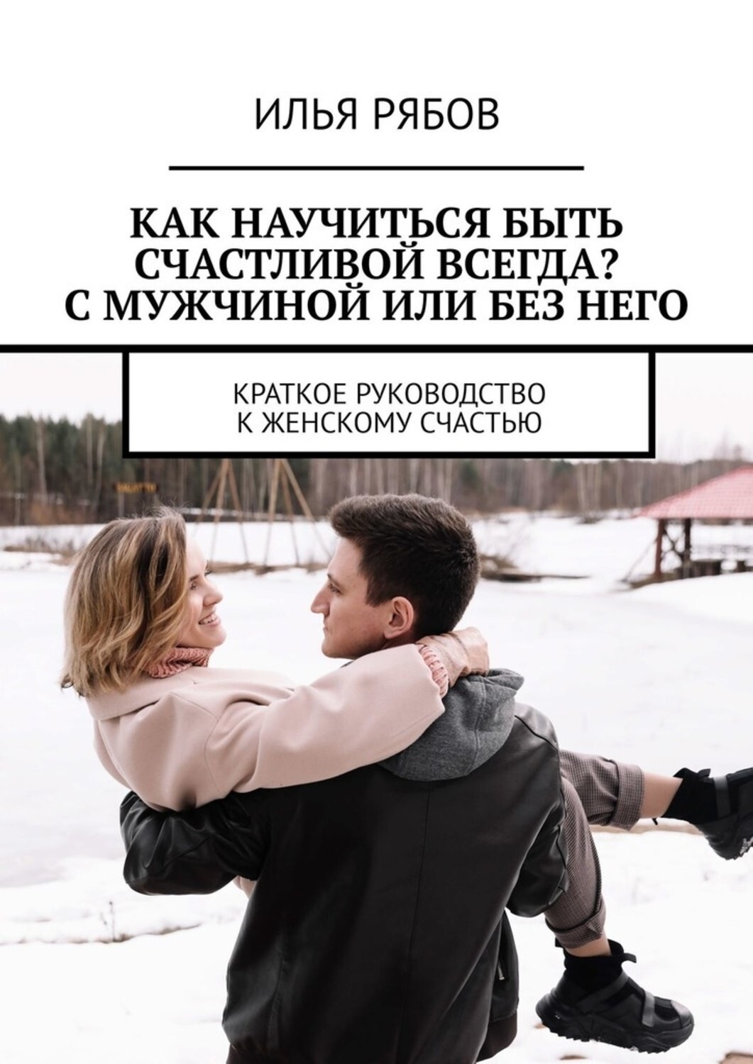 Обложка книги «Как научиться быть счастливой всегда? С мужчиной или без него. Краткое руководство к женскому счастью»