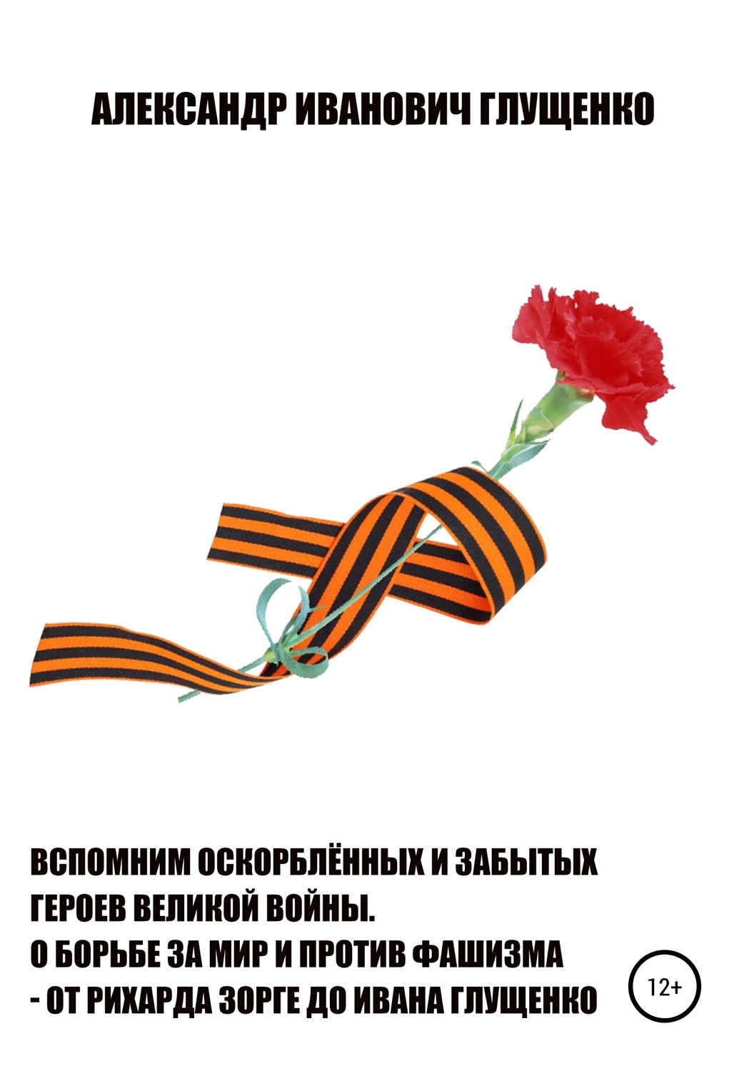 Обложка книги «Вспомним оскорблённых и забытых героев Великой войны. О борьбе за мир и против фашизма – от Рихарда Зорге до Ивана Глущенко»