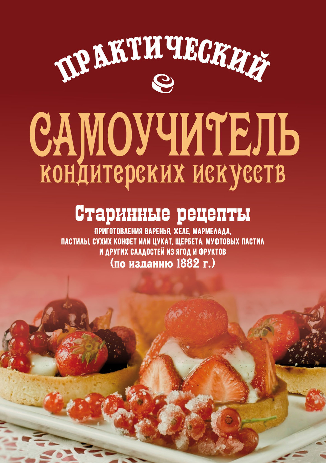 Обложка книги «Практический самоучитель кондитерских искусств. Старинные рецепты приготовления варенья, желе, мармелада, сухих конфет или цукат, щербета, муфтовых пастил и других сладостей из ягод и фруктов»