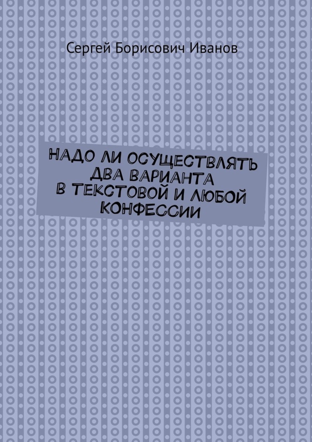 Обложка книги «Надо ли осуществлять два варианта в текстовой и ЛЮБОЙ КОНФЕССИИ»