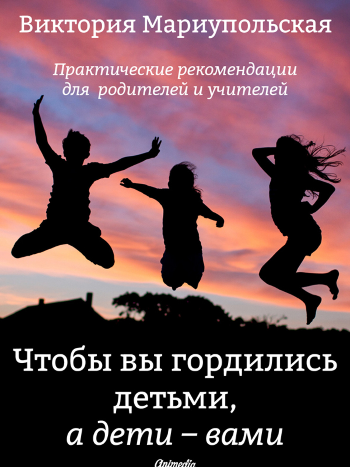 Обложка книги «Чтобы вы гордились детьми, а дети – вами. Практические рекомендации для родителей и учителей»