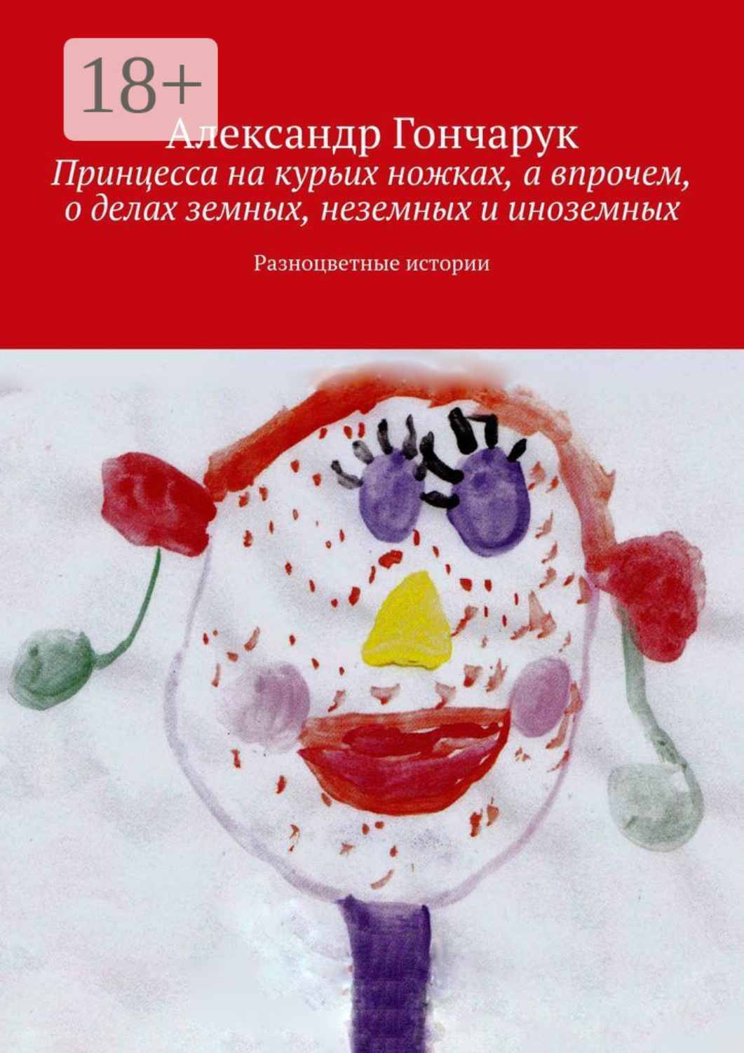 Обложка книги «Принцесса на курьих ножках, а впрочем, о делах земных, неземных и иноземных. Разноцветные истории»