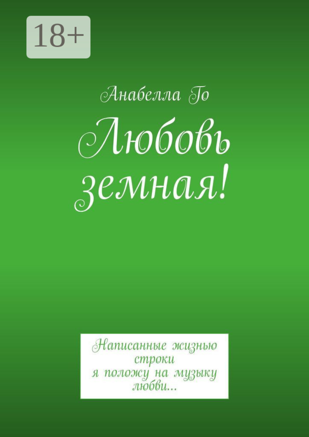 Обложка книги «Любовь земная! Написанные жизнью строки я положу на музыку любви…»