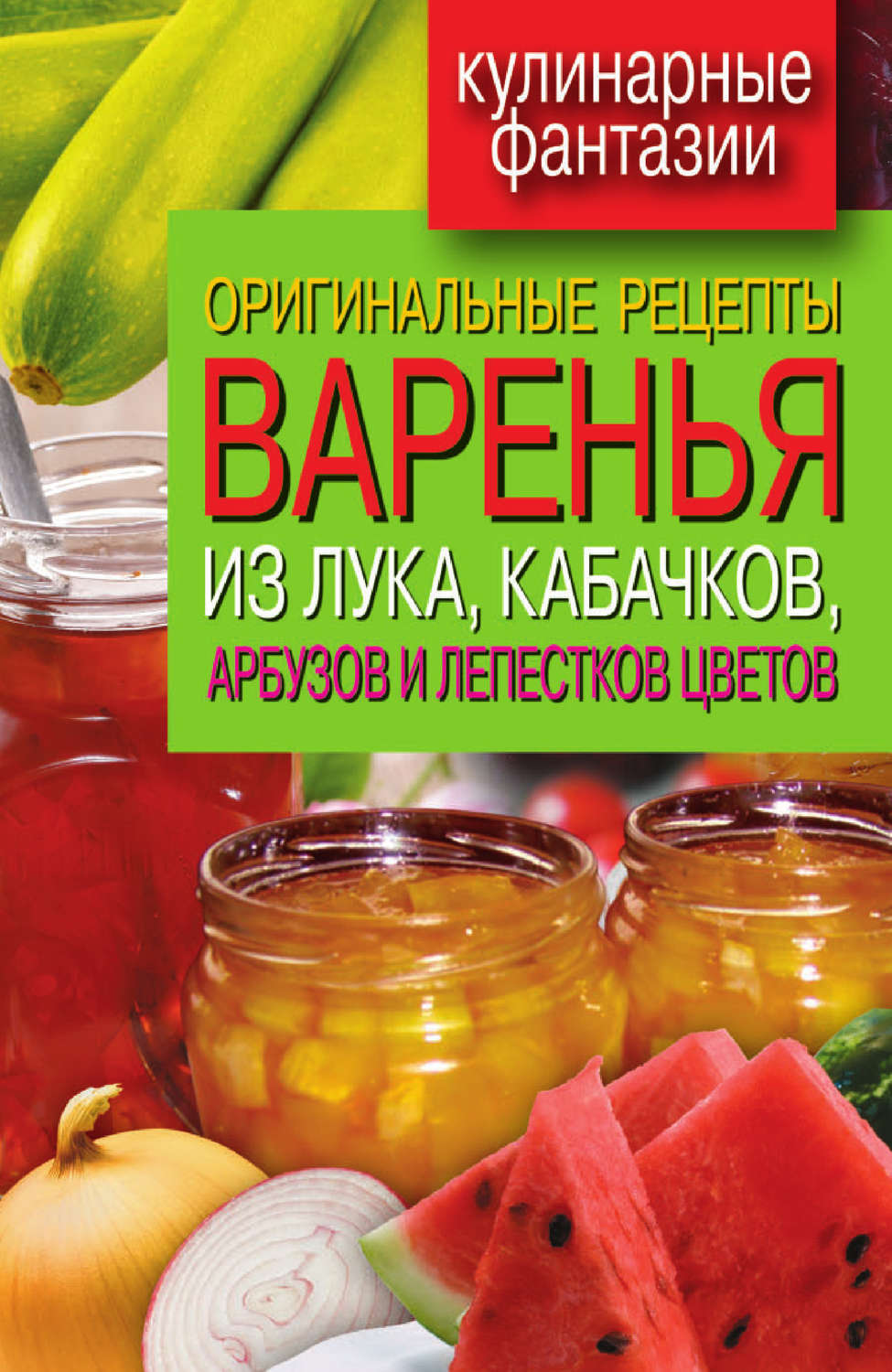 Обложка книги «Оригинальные рецепты варенья из лука, кабачков, арбузов и лепестков цветов»