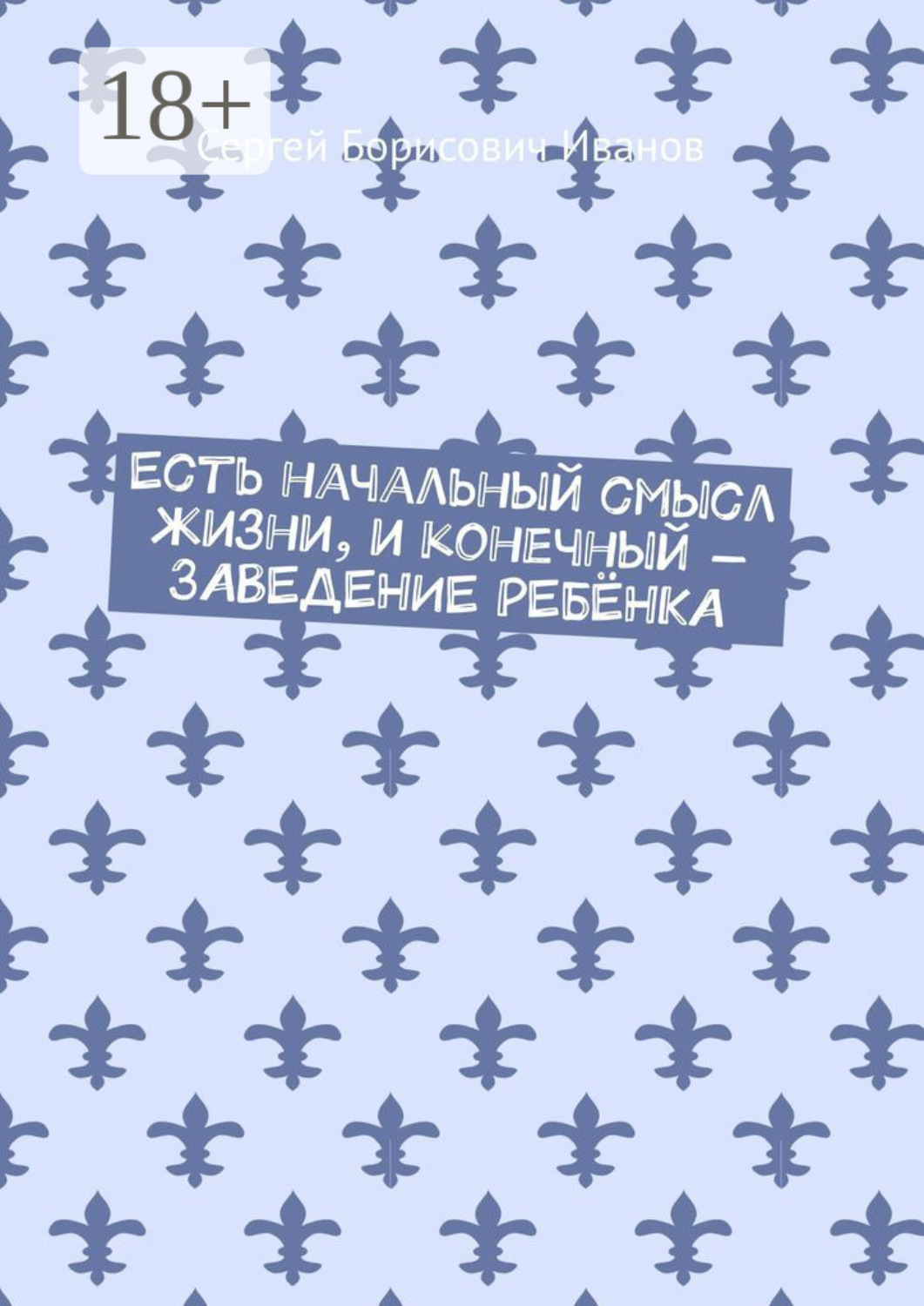 Обложка книги «Есть начальный смысл жизни, и конечный – ЗАВЕДЕНИЕ РЕБЁНКА»