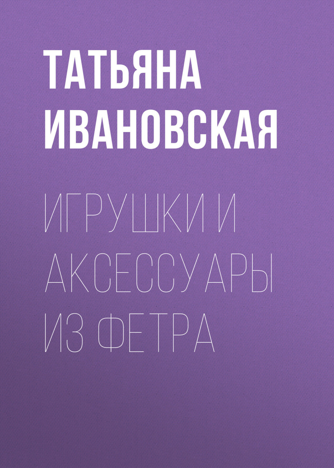 Обложка книги «Игрушки и аксессуары из фетра»