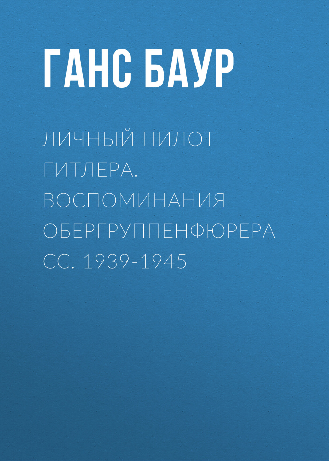 Обложка книги «Личный пилот Гитлера. Воспоминания обергруппенфюрера СС. 1939-1945»