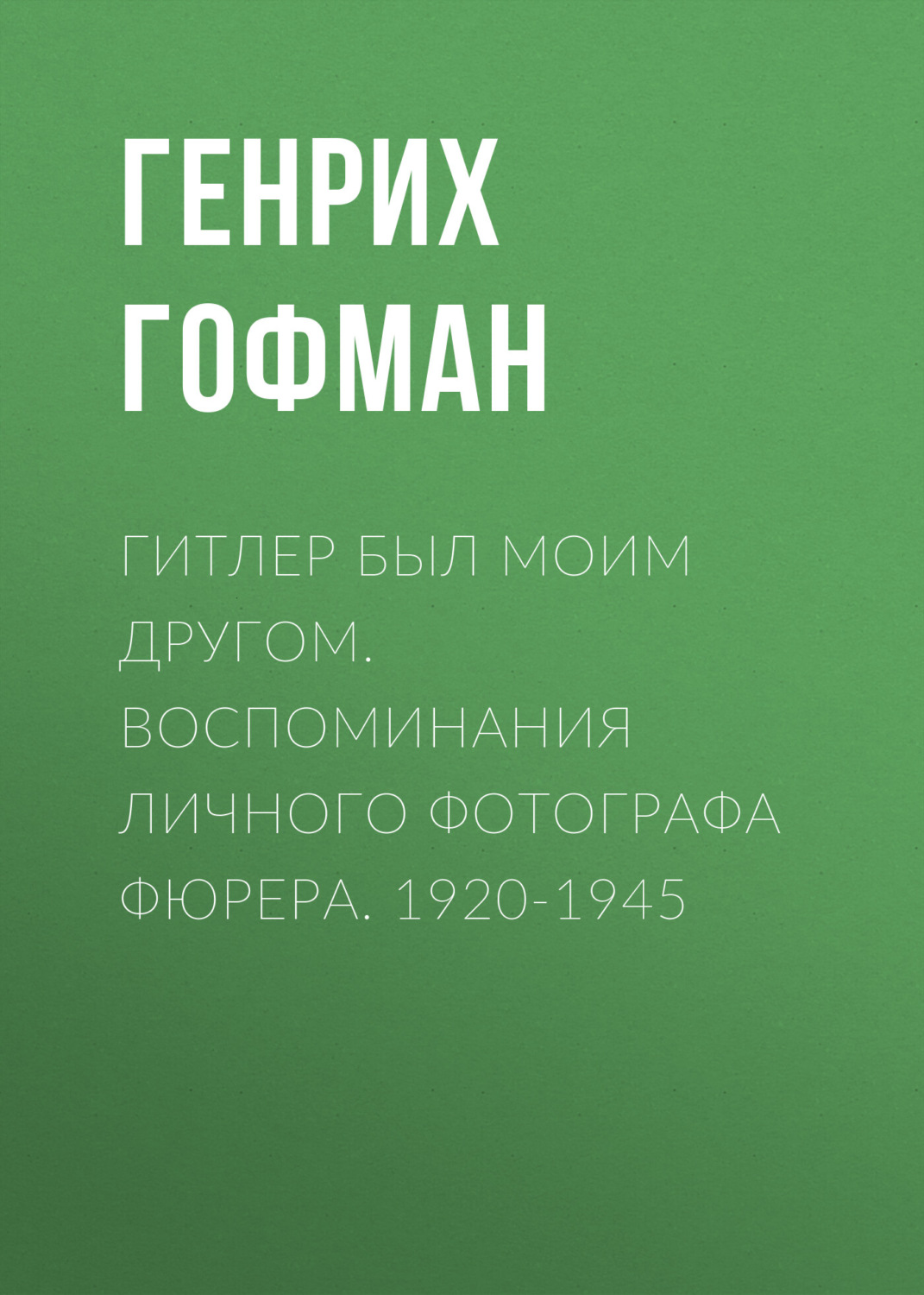 Обложка книги «Гитлер был моим другом. Воспоминания личного фотографа фюрера. 1920-1945»