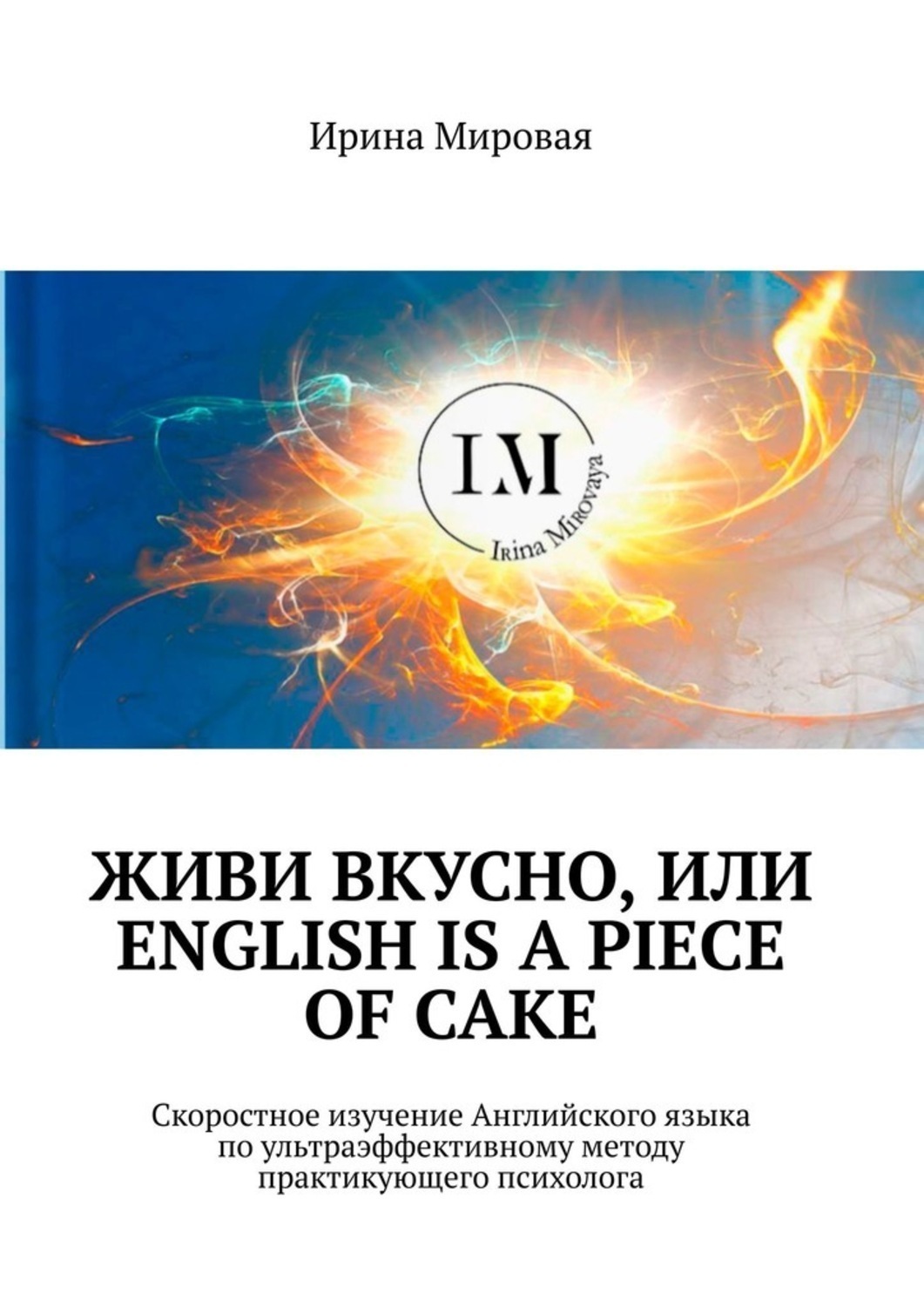 Обложка книги «Живи вкусно, или English is a piece of cake. Скоростное изучение Английского языка по ультраэффективному методу практикующего психолога»