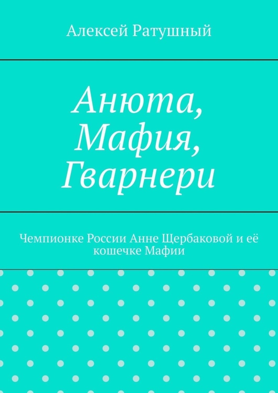 Обложка книги «Анюта, Мафия, Гварнери. Чемпионке России Анне Щербаковой и её кошечке Мафии»