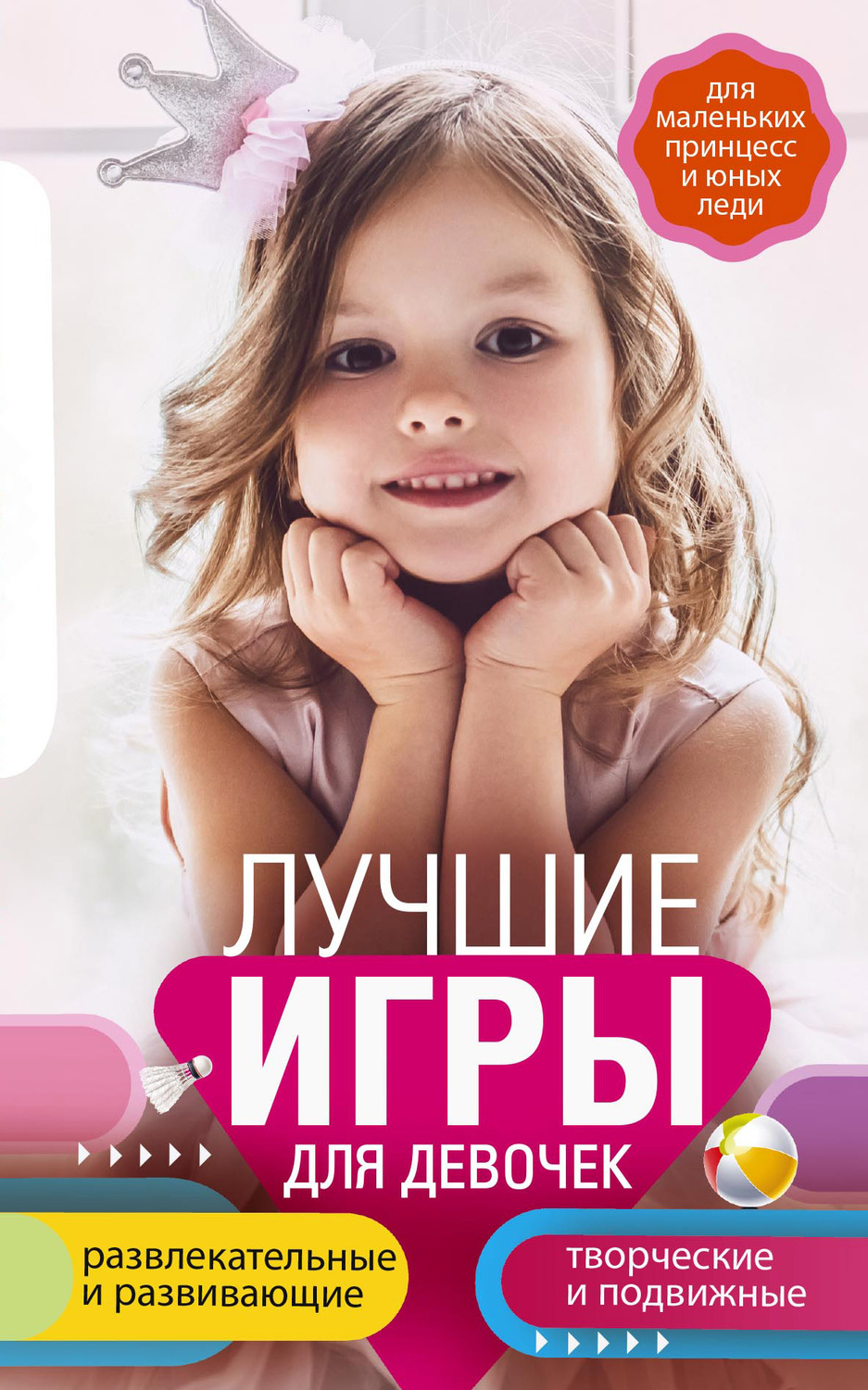 Обложка книги «Лучшие игры для девочек. Для маленьких принцесс и юных леди. Развлекательные и развивающие. Творческие и подвижные. Старинные и современные»