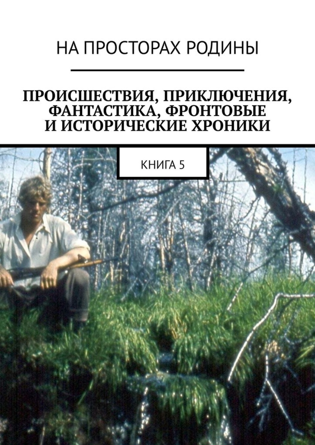 Обложка книги «Происшествия, приключения, фантастика, фронтовые и исторические хроники. Книга 5»