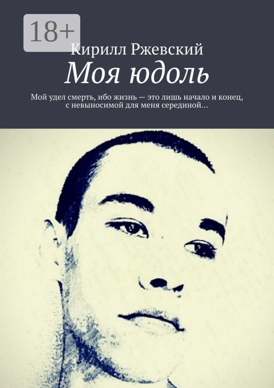 Обложка книги «Моя юдоль. Мой удел смерть, ибо жизнь – это лишь начало и конец, с невыносимой для меня серединой…»