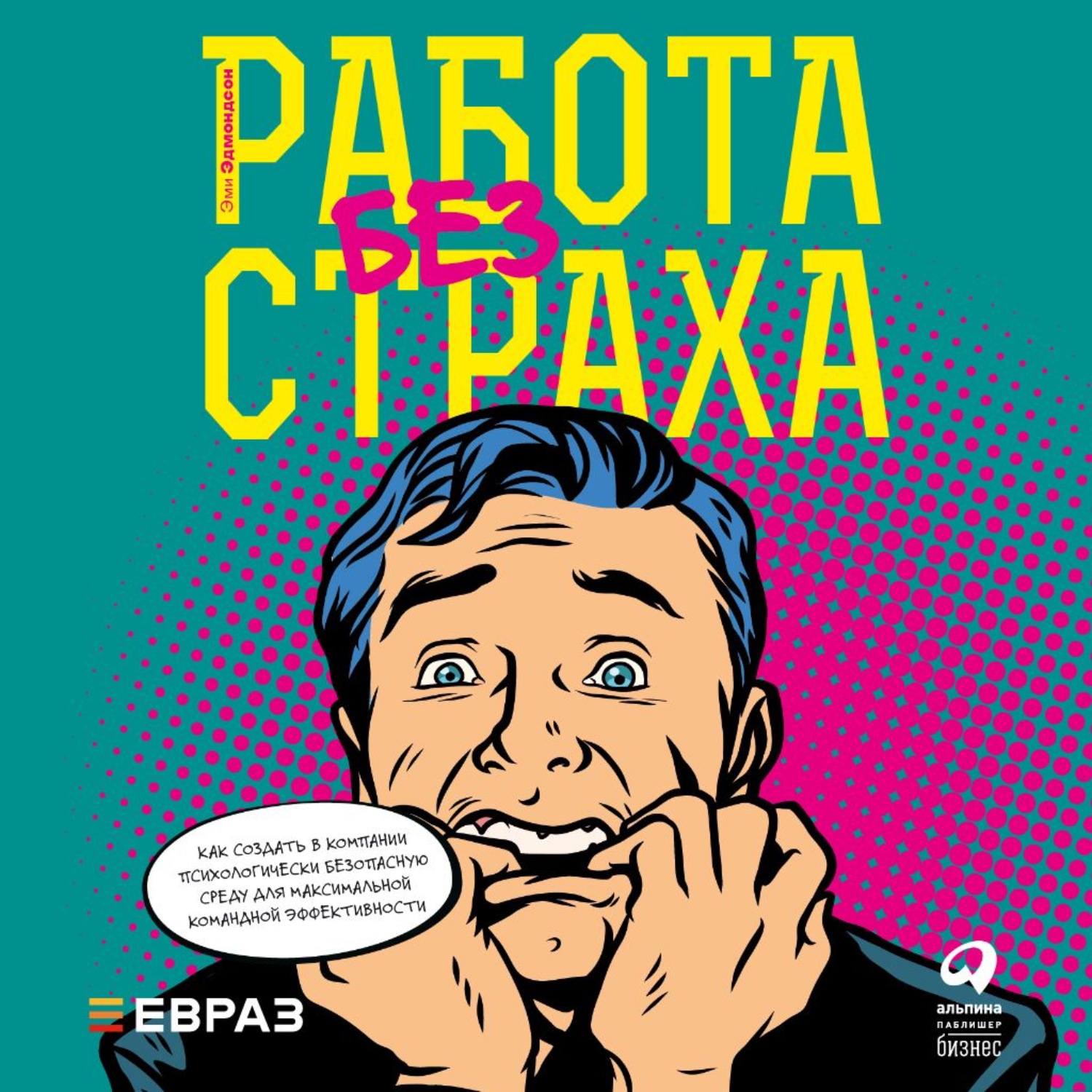 Обложка книги «Работа без страха. Как создать в компании психологически безопасную среду для максимальной командной эффективности»