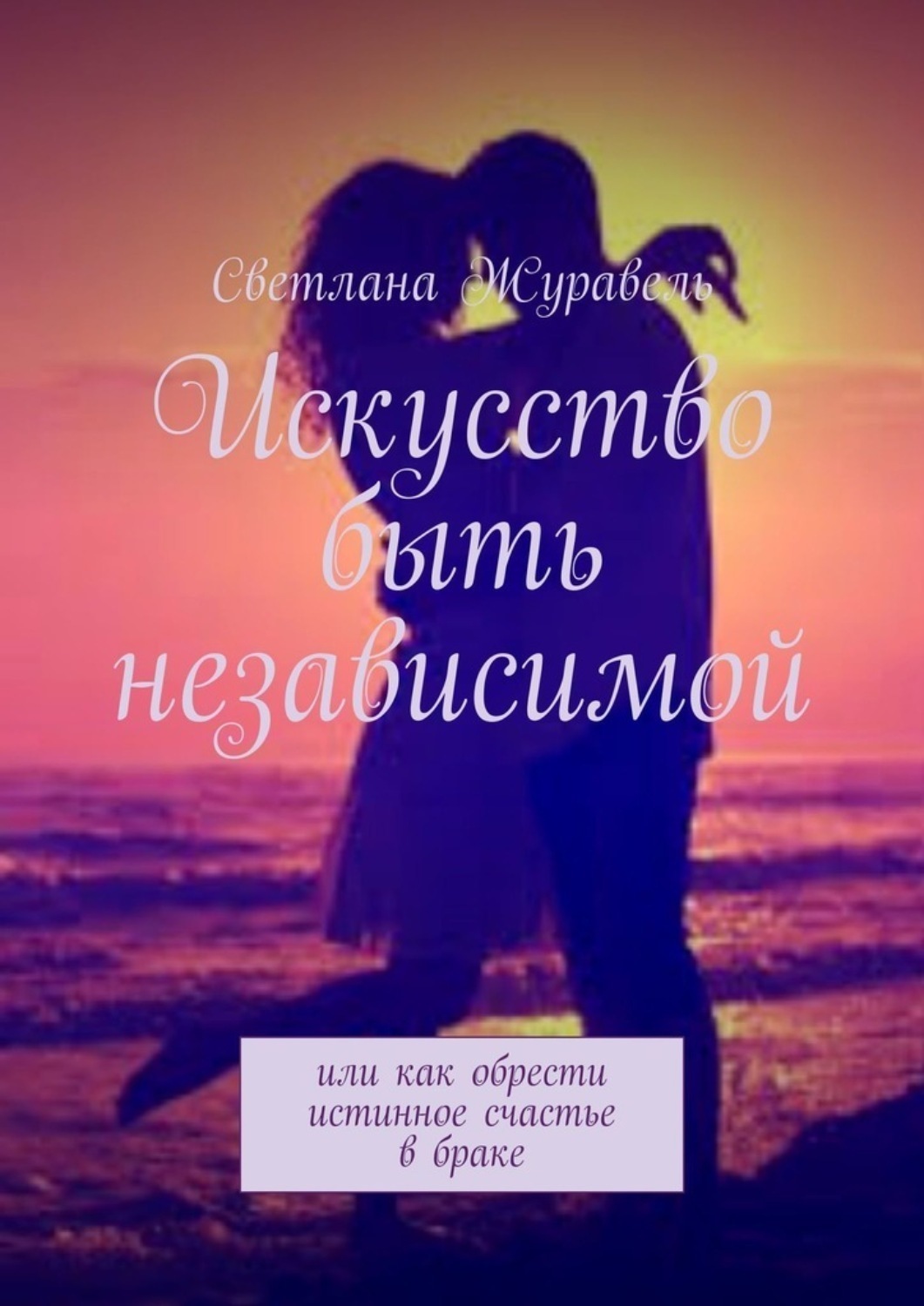 Обложка книги «Искусство быть независимой. Или как обрести истинное счастье в браке»
