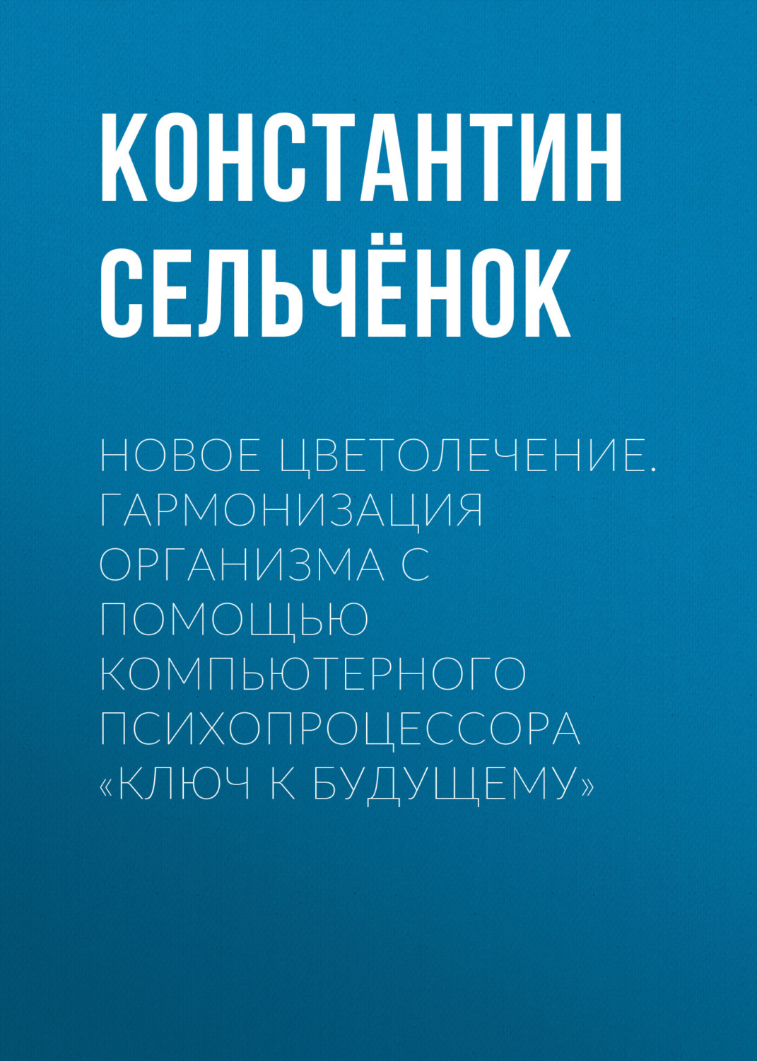 Обложка книги «Новое цветолечение. Гармонизация организма с помощью компьютерного психопроцессора «Ключ к будущему»»