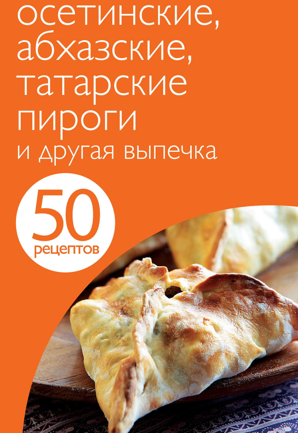 Обложка книги «50 рецептов. Осетинские, абхазские, татарские пироги и другая выпечка»