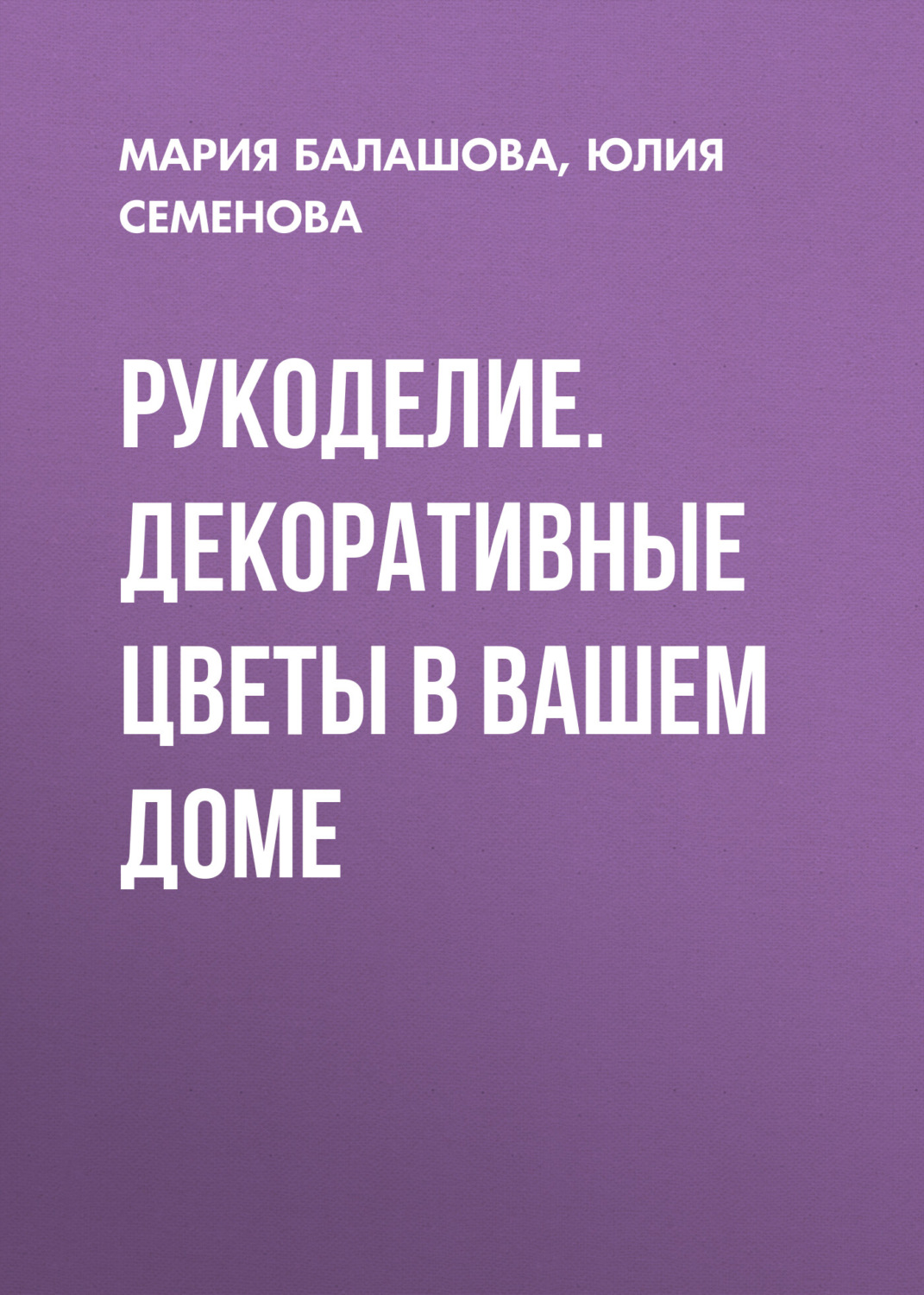 Обложка книги «Рукоделие. Декоративные цветы в вашем доме»