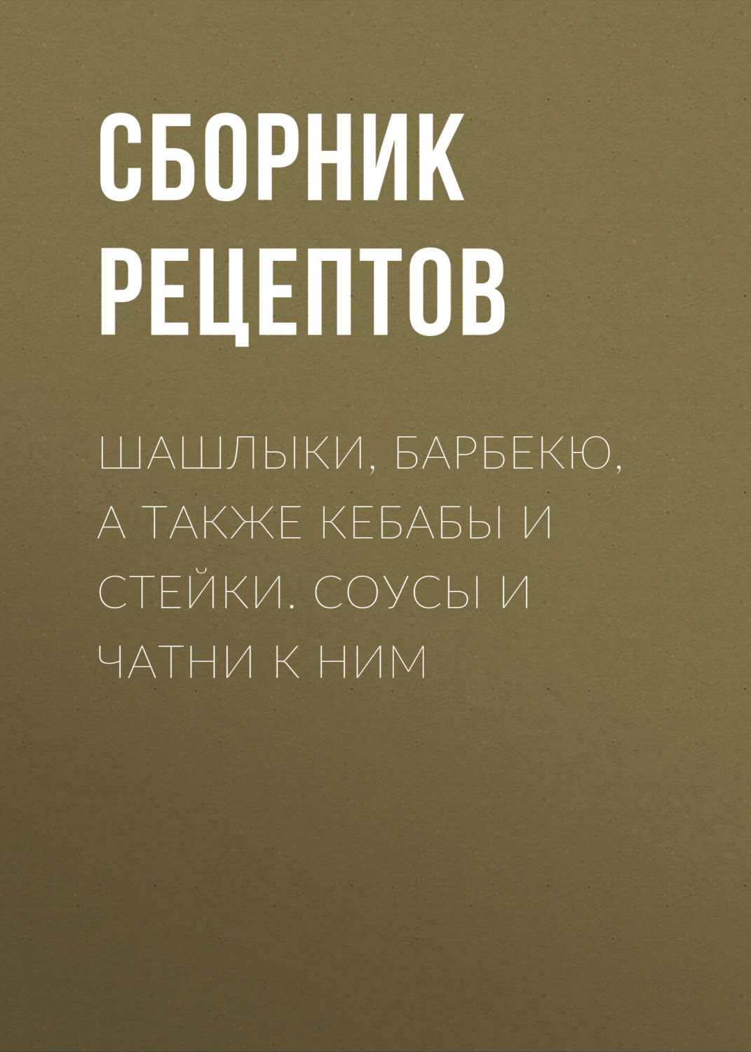 Обложка книги «Шашлыки, барбекю, а также кебабы и стейки. Соусы и чатни к ним»