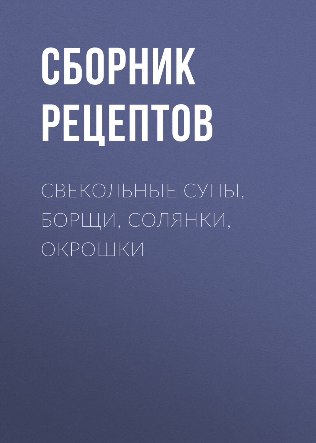 Обложка книги «Свекольные супы, борщи, солянки, окрошки»