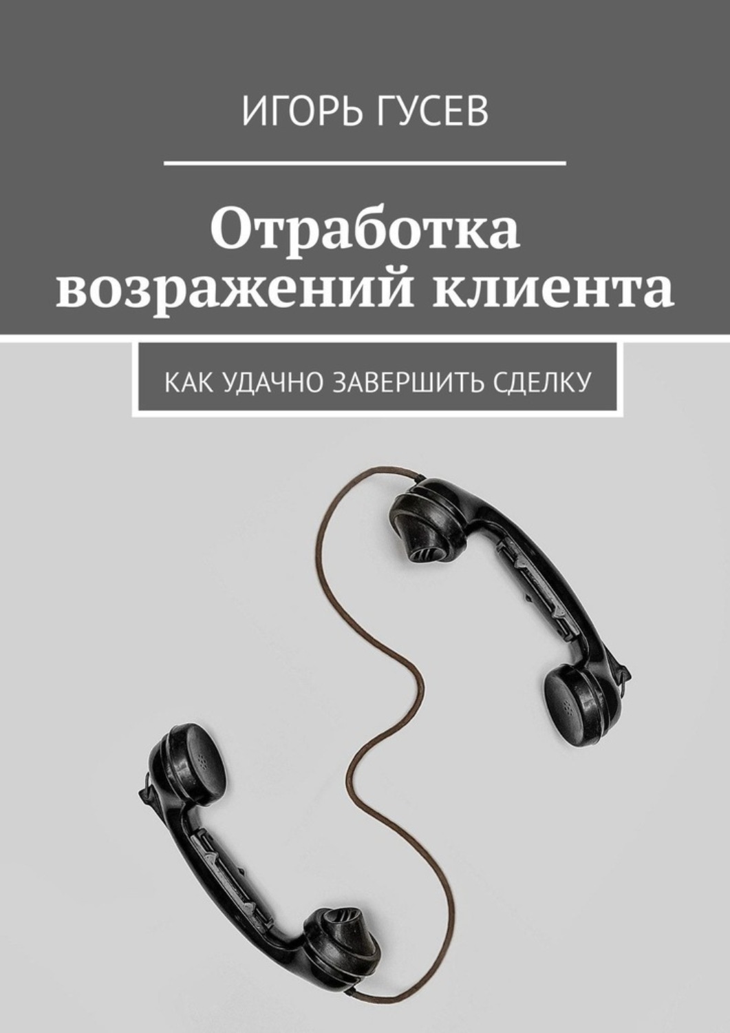 Обложка книги «Отработка возражений клиента. Как удачно завершить сделку»