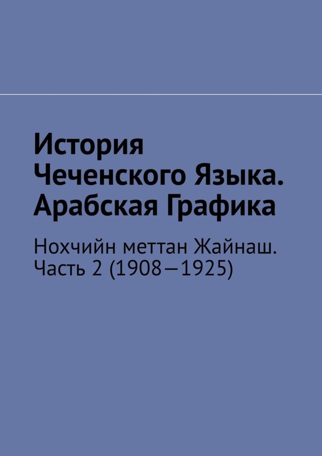 Обложка книги «История Чеченского Языка. Арабская Графика. Нохчийн меттан Жайнаш. Часть 2 (1908—1925)»