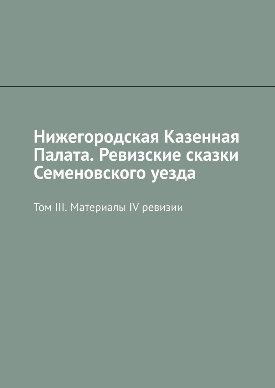 Обложка книги «Нижегородская Казенная Палата. Ревизские сказки Семеновского уезда. Том III. Материалы IV ревизии»
