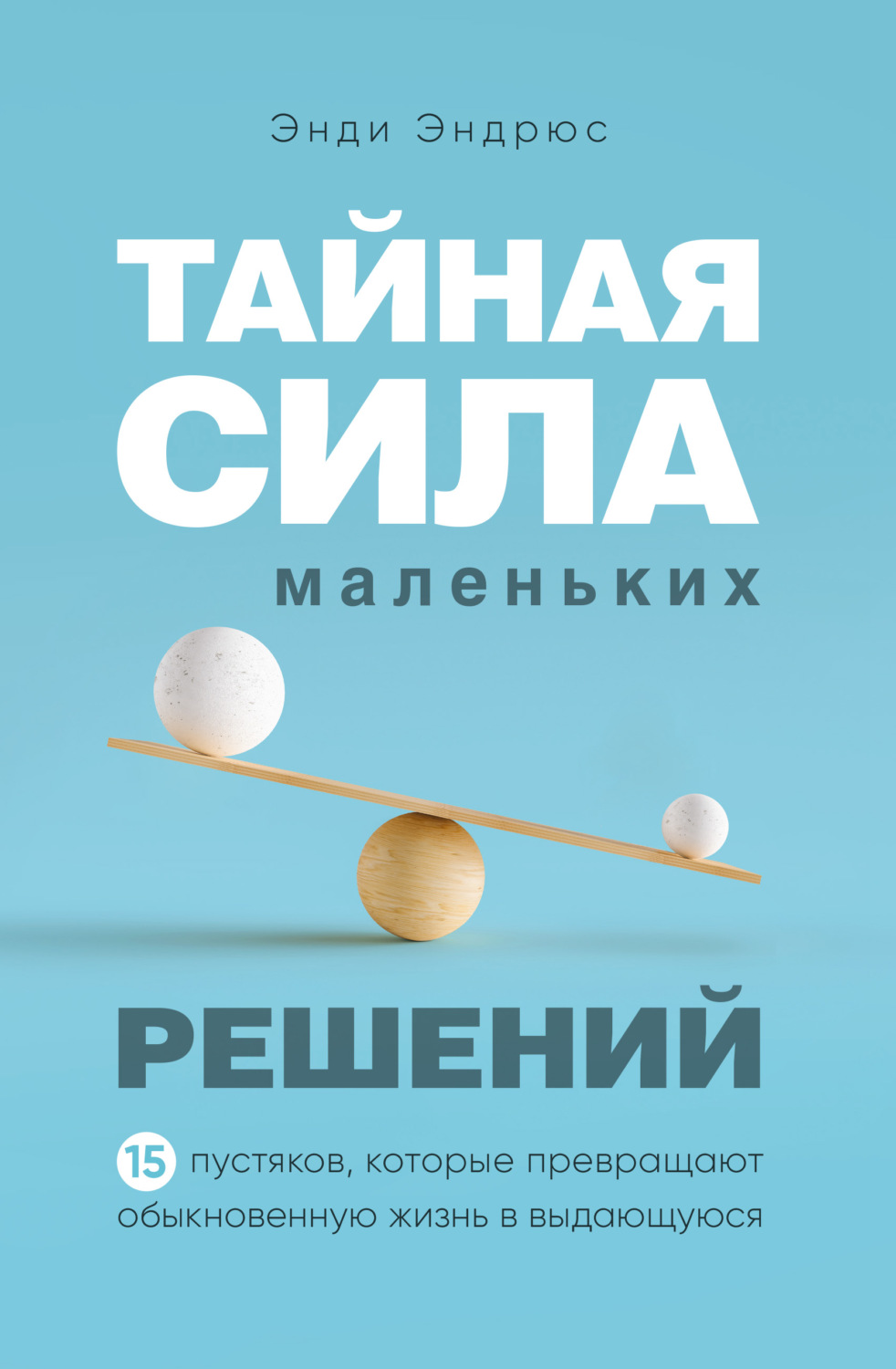Обложка книги «Тайная сила маленьких решений. 15 пустяков, которые превращают обыкновенную жизнь в выдающуюся»