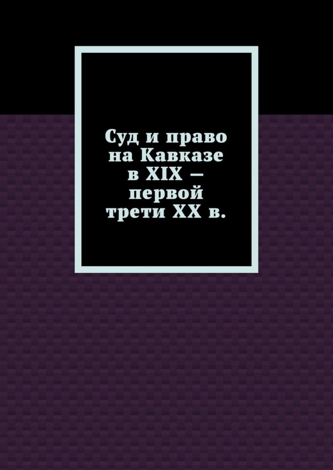 Обложка книги «Суд и право на Кавказе в XIX – первой трети ХХ в.»