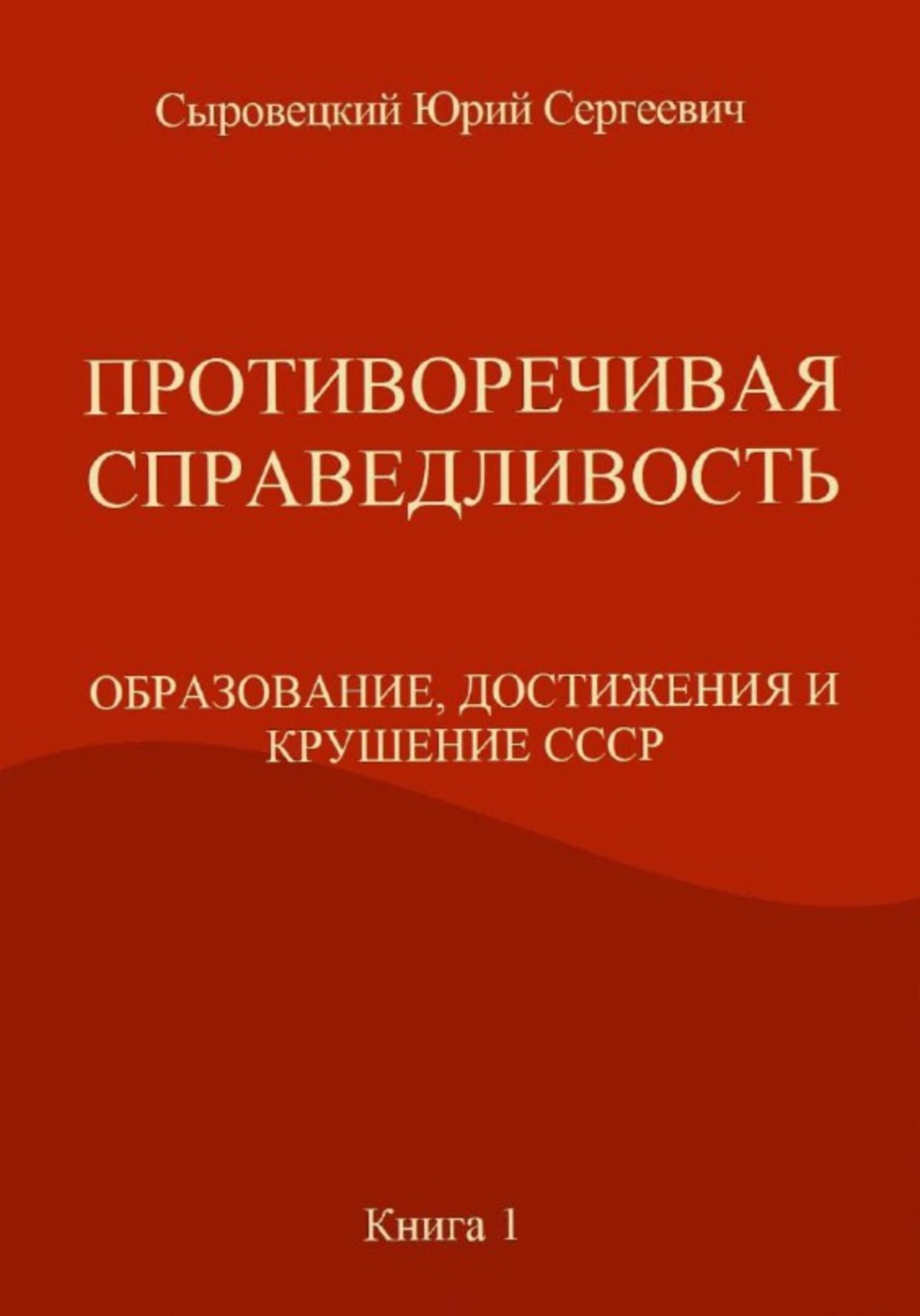 Обложка книги «ПРОТИВОРЕЧИВАЯ СПРАВЕДЛИВОСТЬ (ОБРАЗОВАНИЕ, ДОСТИЖЕНИЯ И КРУШЕНИЕ СССР) Книга – 1»