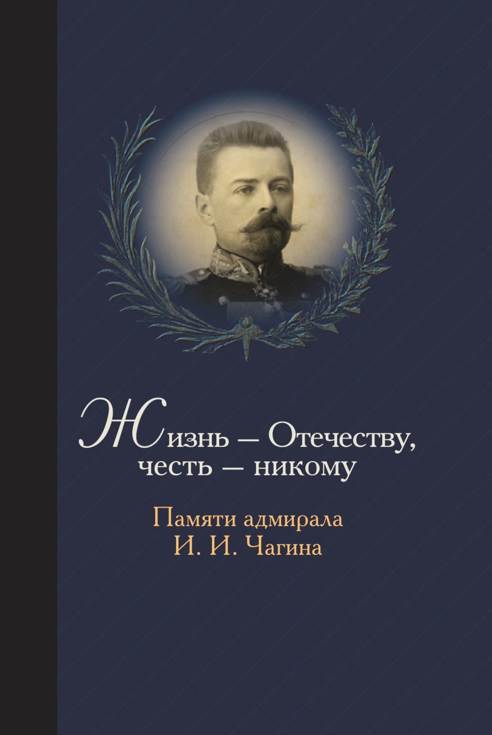 Обложка книги «Жизнь Отечеству. Честь никому. Памяти адмирала Ивана Ивановича Чагина»