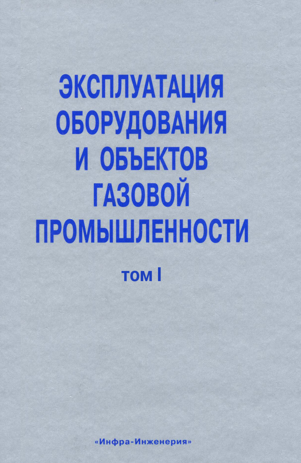 Обложка книги «Эксплуатация оборудования и объектов газовой промышленности. Том I»