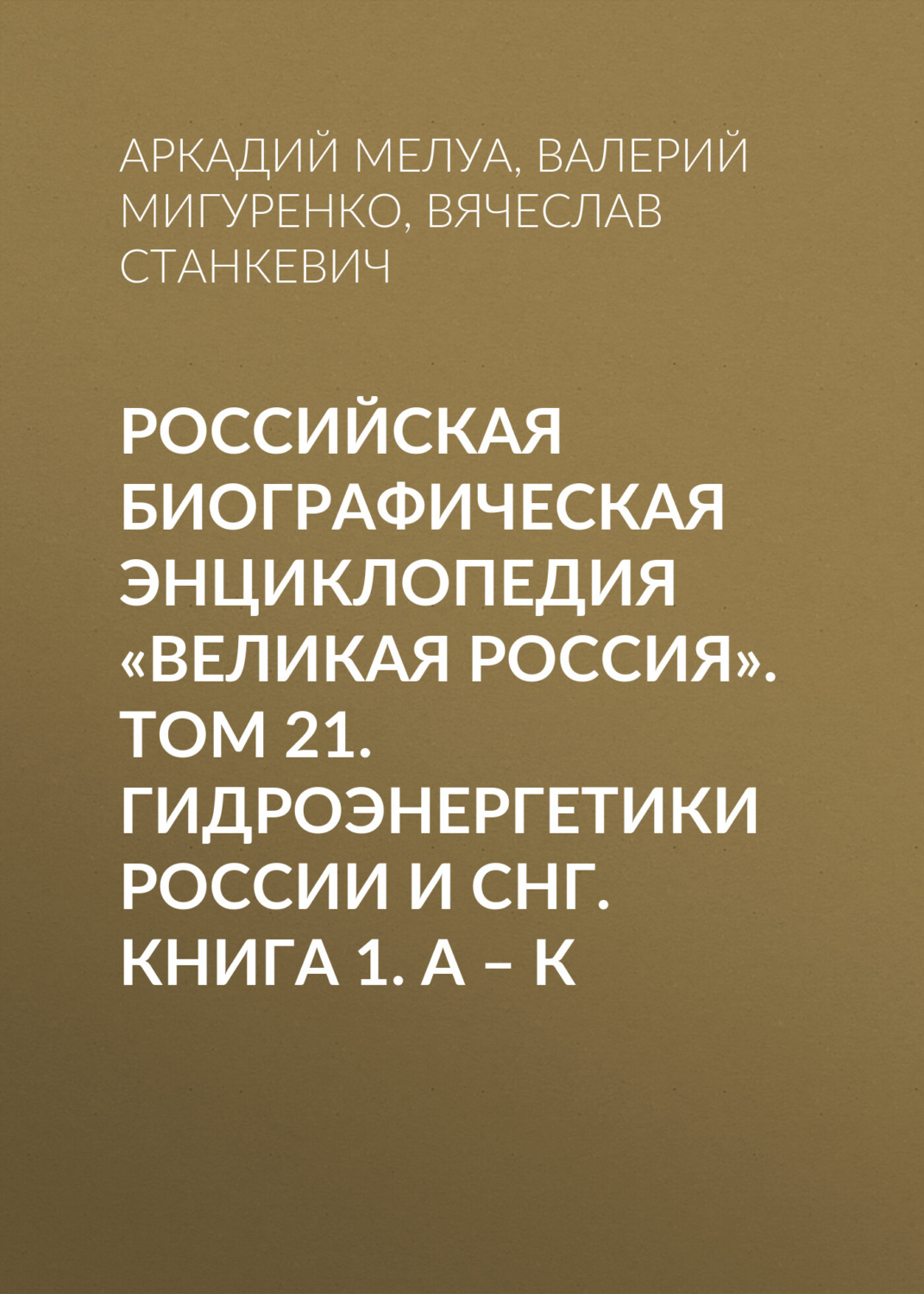 Обложка книги «Российская Биографическая Энциклопедия «Великая Россия». Том 21. Гидроэнергетики России и СНГ. Книга 1. А–К»