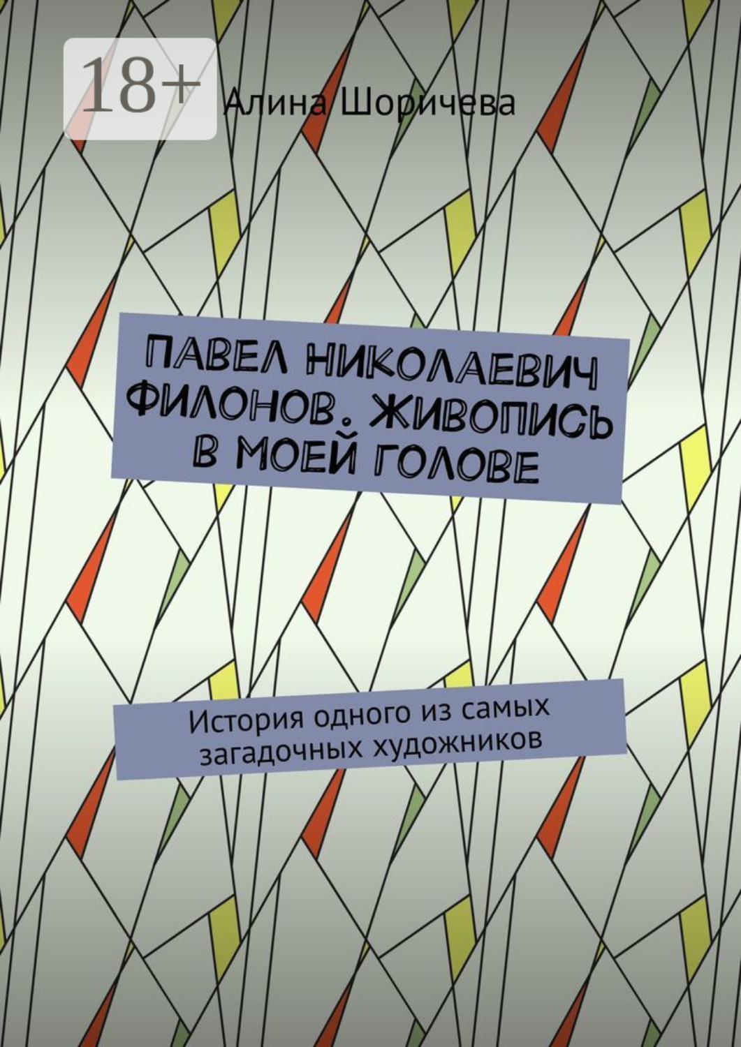Обложка книги «Павел Николаевич Филонов. Живопись в моей голове. История одного из самых загадочных художников»