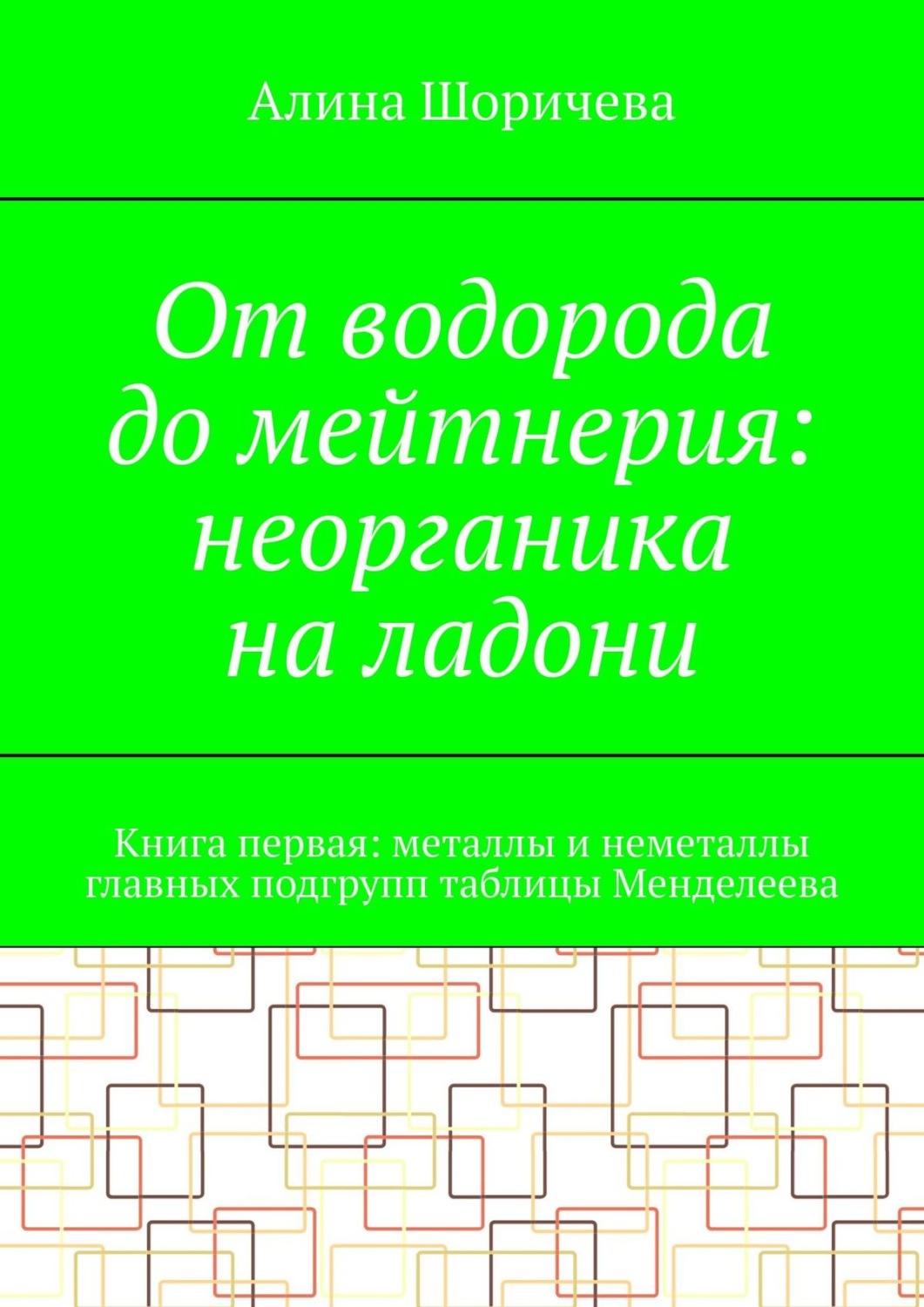 Обложка книги «От водорода до мейтнерия: неорганика на ладони. Книга первая: металлы и неметаллы главных подгрупп таблицы Менделеева»