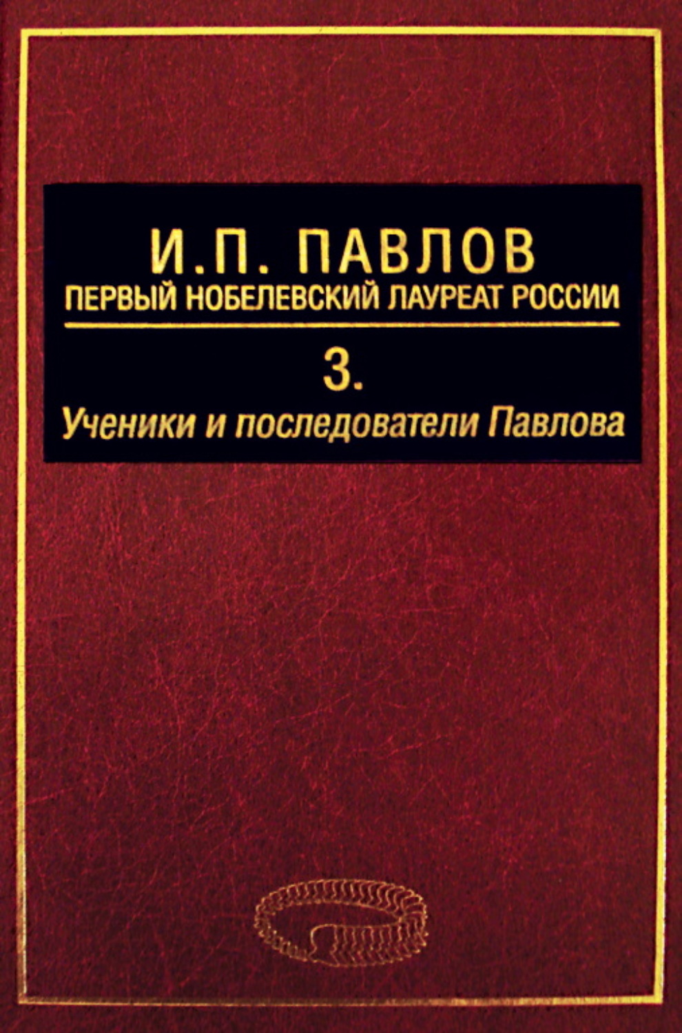 Обложка книги «И. П. Павлов – первый нобелевский лауреат России. Том 3. Ученики и последователи Павлова»