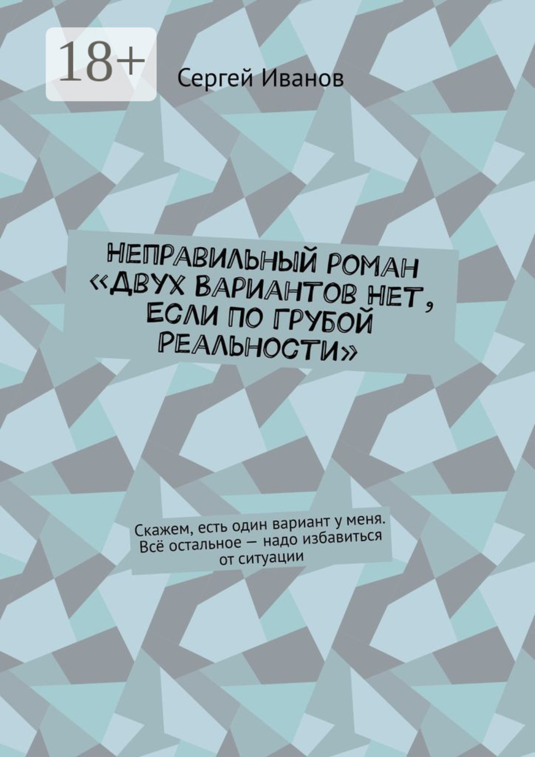 Обложка книги «Произведение «Двух вариантов нет, если по грубой реальности». Скажем, есть один вариант у меня. Всё остальное – надо избавиться от ситуации»