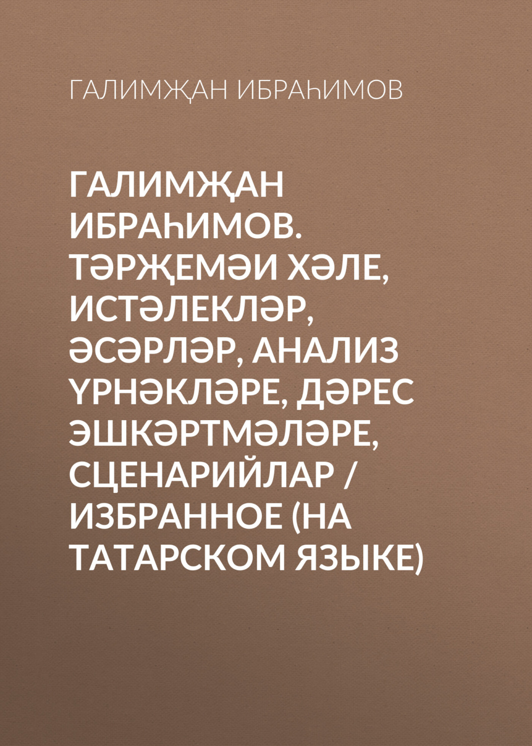 Обложка книги «Галимҗан Ибраһимов. Тәрҗемәи хәле, истәлекләр, әсәрләр, анализ үрнәкләре, дәрес эшкәртмәләре, сценарийлар / Избранное (на татарском языке)»