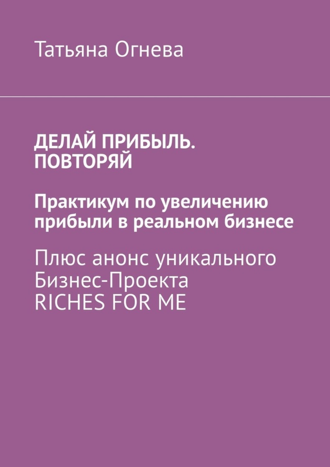 Обложка книги «Делай прибыль. Повторяй. Практикум по увеличению прибыли в реальном бизнесе. Плюс анонс уникального бизнес-проекта Riches for me»