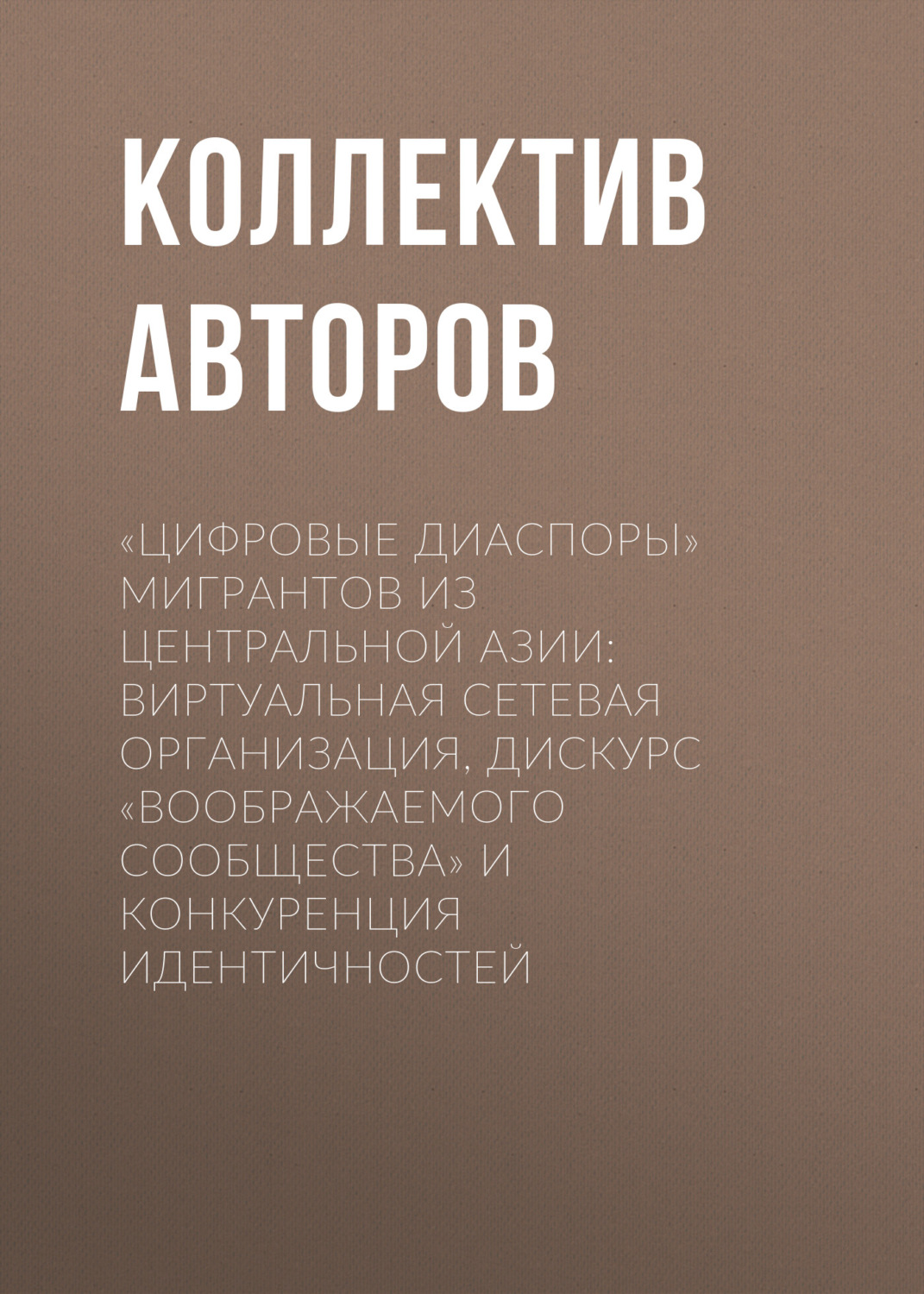 Обложка книги ««Цифровые диаспоры» мигрантов из Центральной Азии: виртуальная сетевая организация, дискурс «воображаемого сообщества» и конкуренция идентичностей»