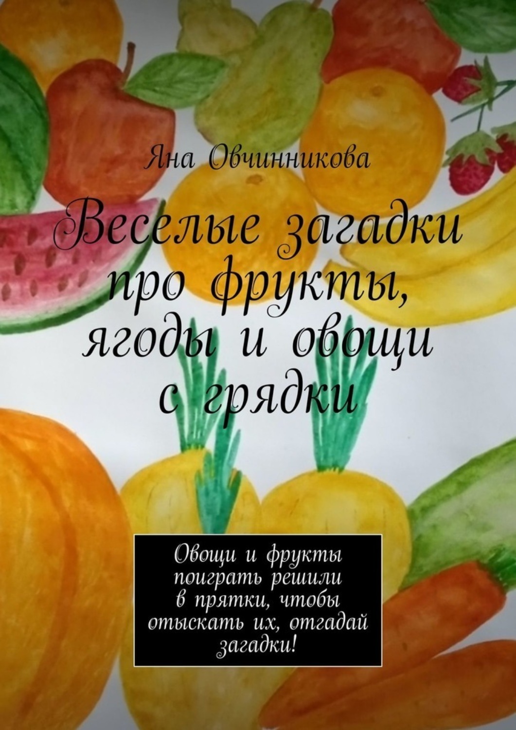 Обложка книги «Веселые загадки про фрукты, ягоды и овощи с грядки. Овощи и фрукты поиграть решили в прятки, чтобы отыскать их, отгадай загадки!»